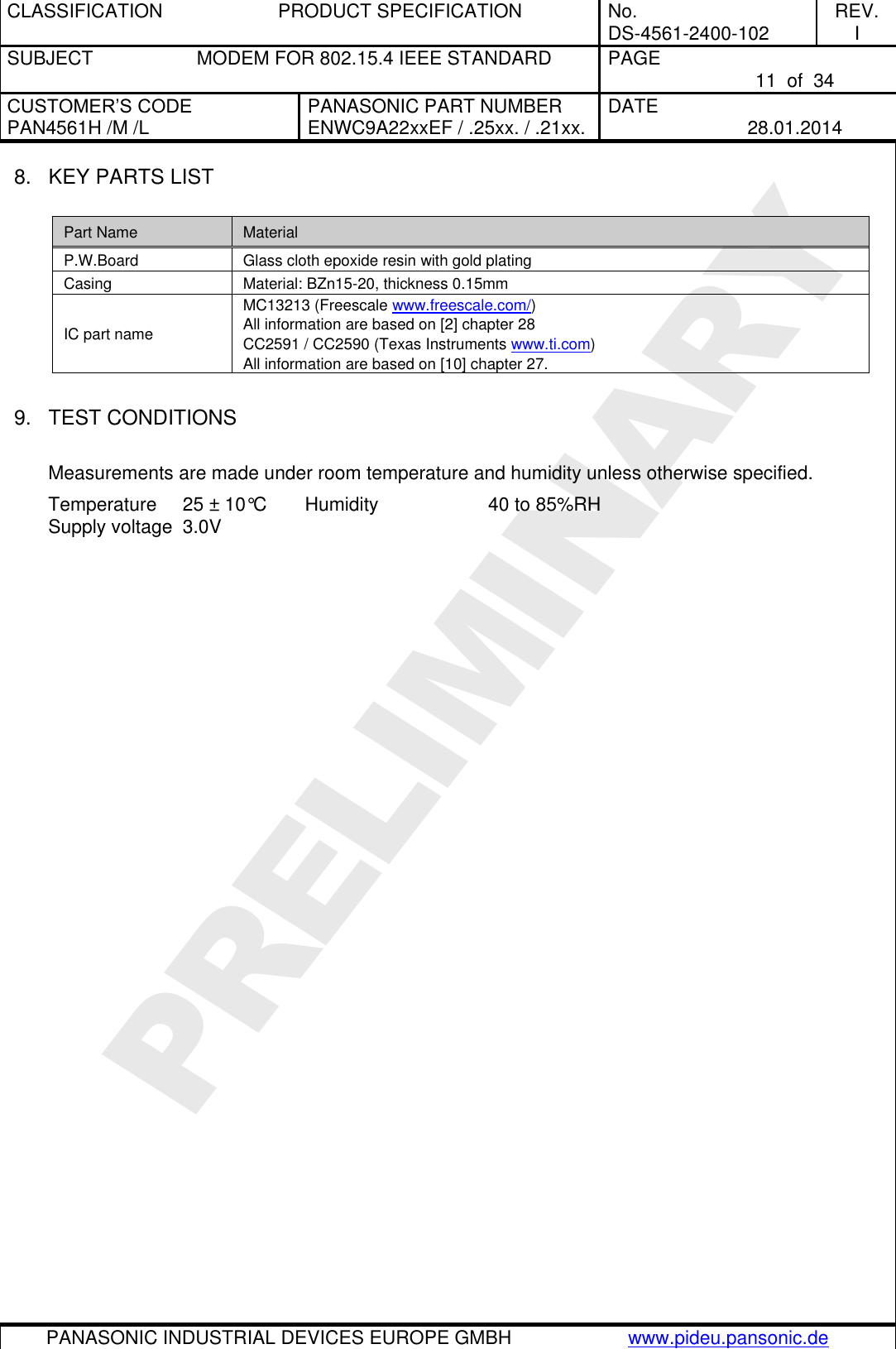 CLASSIFICATION  PRODUCT SPECIFICATION  No. DS-4561-2400-102 REV. I SUBJECT  MODEM FOR 802.15.4 IEEE STANDARD  PAGE   11  of  34 CUSTOMER’S CODE PAN4561H /M /L PANASONIC PART NUMBER ENWC9A22xxEF / .25xx. / .21xx. DATE   28.01.2014   PANASONIC INDUSTRIAL DEVICES EUROPE GMBH www.pideu.pansonic.de  PRELIMINARY 8.  KEY PARTS LIST  Part Name Material P.W.Board Glass cloth epoxide resin with gold plating Casing Material: BZn15-20, thickness 0.15mm IC part name MC13213 (Freescale www.freescale.com/) All information are based on [2] chapter 28 CC2591 / CC2590 (Texas Instruments www.ti.com) All information are based on [10] chapter 27.  9.  TEST CONDITIONS  Measurements are made under room temperature and humidity unless otherwise specified. Temperature 25 ± 10°C  Humidity    40 to 85%RH Supply voltage  3.0V   