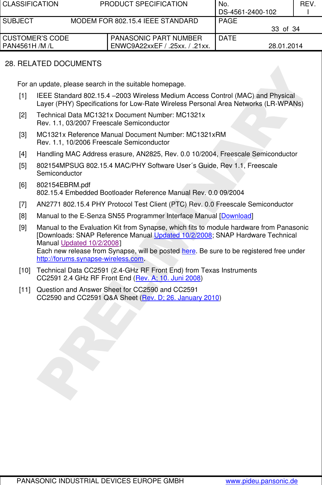 CLASSIFICATION  PRODUCT SPECIFICATION  No. DS-4561-2400-102 REV. I SUBJECT  MODEM FOR 802.15.4 IEEE STANDARD  PAGE   33  of  34 CUSTOMER’S CODE PAN4561H /M /L PANASONIC PART NUMBER ENWC9A22xxEF / .25xx. / .21xx. DATE   28.01.2014   PANASONIC INDUSTRIAL DEVICES EUROPE GMBH www.pideu.pansonic.de  PRELIMINARY 28. RELATED DOCUMENTS  For an update, please search in the suitable homepage. [1]  IEEE Standard 802.15.4 –2003 Wireless Medium Access Control (MAC) and Physical Layer (PHY) Specifications for Low-Rate Wireless Personal Area Networks (LR-WPANs) [2]  Technical Data MC1321x Document Number: MC1321x  Rev. 1.1, 03/2007 Freescale Semiconductor [3]  MC1321x Reference Manual Document Number: MC1321xRM Rev. 1.1, 10/2006 Freescale Semiconductor [4]  Handling MAC Address erasure, AN2825, Rev. 0.0 10/2004, Freescale Semiconductor [5]  802154MPSUG 802.15.4 MAC/PHY Software User´s Guide, Rev 1.1, Freescale Semiconductor [6]  802154EBRM.pdf 802.15.4 Embedded Bootloader Reference Manual Rev. 0.0 09/2004 [7]  AN2771 802.15.4 PHY Protocol Test Client (PTC) Rev. 0.0 Freescale Semiconductor [8]  Manual to the E-Senza SN55 Programmer Interface Manual [Download] [9]  Manual to the Evaluation Kit from Synapse, which fits to module hardware from Panasonic [Downloads: SNAP Reference Manual Updated 10/2/2008; SNAP Hardware Technical Manual Updated 10/2/2008] Each new release from Synapse, will be posted here. Be sure to be registered free under http://forums.synapse-wireless.com. [10]  Technical Data CC2591 (2.4-GHz RF Front End) from Texas Instruments CC2591 2.4 GHz RF Front End (Rev. A; 10. Juni 2008) [11]  Question and Answer Sheet for CC2590 and CC2591 CC2590 and CC2591 Q&amp;A Sheet (Rev. D; 26. January 2010) 