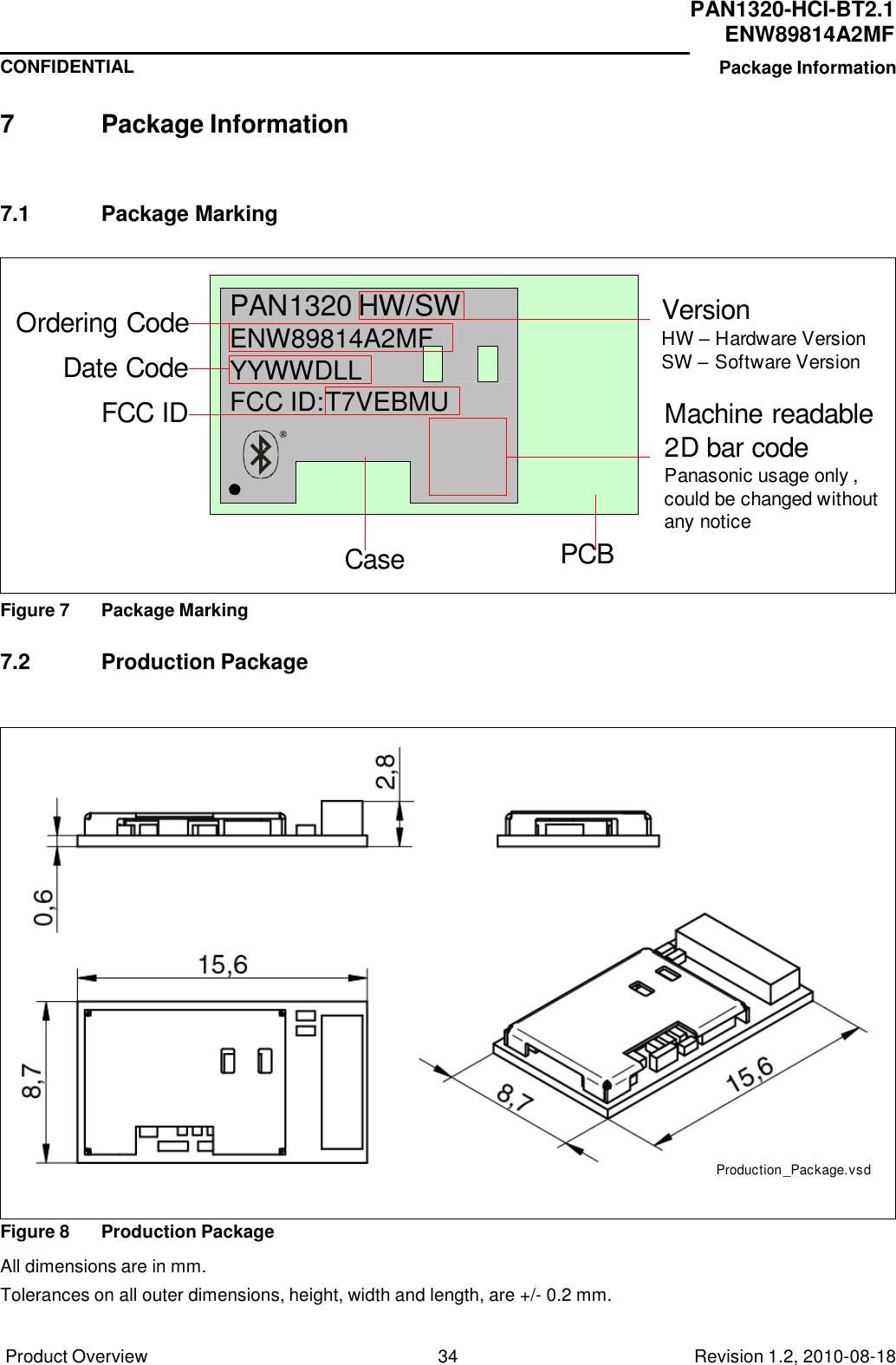 Product Overview 34 Revision 1.2, 2010-08-18   PAN1320-HCI-BT2.1 ENW89814A2MF CONFIDENTIAL Package Information     7  Package Information    7.1  Package Marking     Ordering Code Date Code FCC ID PAN1320 HW/SW ENW89814A2MF YYWWDLL FCC ID:T7VEBMU        Case  PCB Version HW – Hardware Version SW – Software Version  Machine readable 2D bar code Panasonic usage only , could be changed without any notice  Figure 7  Package Marking   7.2  Production Package                            Production _Package.vsd   Figure 8  Production Package  All dimensions are in mm. Tolerances on all outer dimensions, height, width and length, are +/- 0.2 mm. 