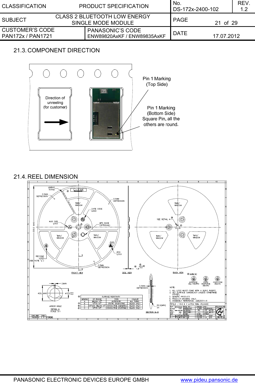 CLASSIFICATION PRODUCT SPECIFICATION No. DS-172x-2400-102 REV. 1.2 SUBJECT  CLASS 2 BLUETOOTH LOW ENERGY  SINGLE MODE MODULE  PAGE   21  of  29 CUSTOMER’S CODE PAN172x / PAN1721 PANASONIC’S CODE ENW89820AxKF / ENW89835AxKF  DATE   17.07.2012   PANASONIC ELECTRONIC DEVICES EUROPE GMBH  www.pideu.pansonic.de 21.3. COMPONENT DIRECTION     21.4. REEL DIMENSION   