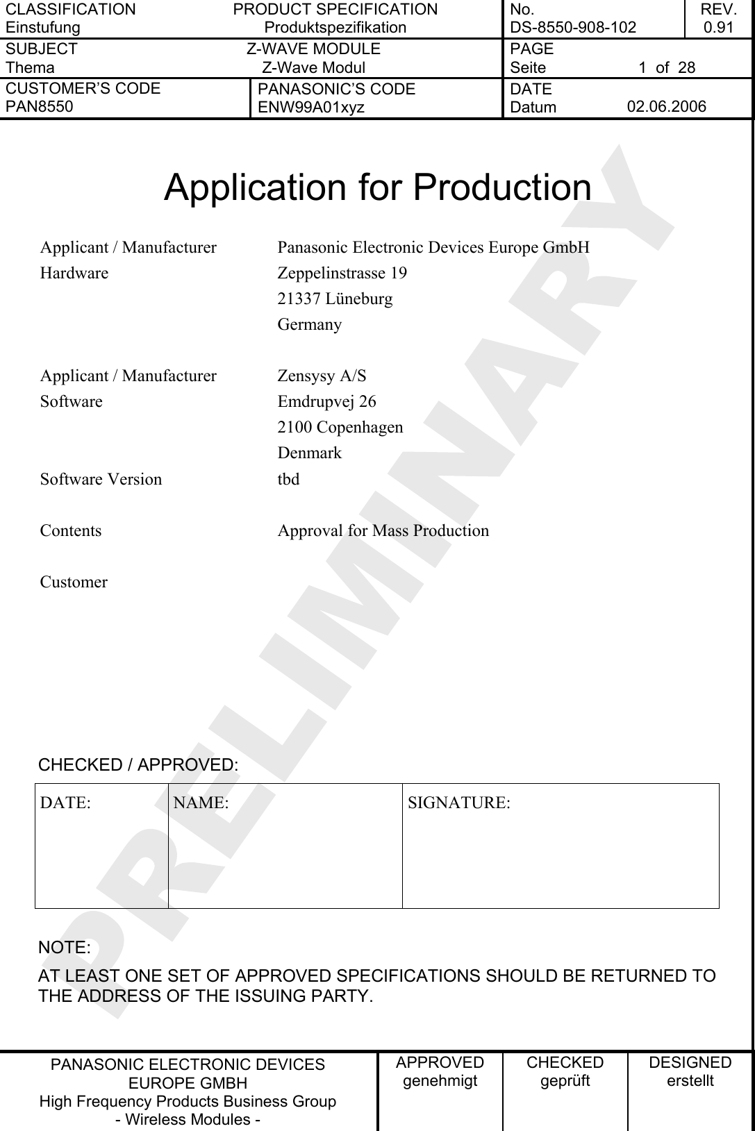 CLASSIFICATION Einstufung PRODUCT SPECIFICATION Produktspezifikation No. DS-8550-908-102 REV. 0.91 SUBJECT Thema Z-WAVE MODULE Z-Wave Modul PAGE Seite  1  of  28 CUSTOMER’S CODE PAN8550 PANASONIC’S CODE ENW99A01xyz DATE Datum  02.06.2006   PANASONIC ELECTRONIC DEVICES EUROPE GMBH High Frequency Products Business Group - Wireless Modules - APPROVED genehmigt CHECKED geprüft DESIGNED erstellt  Application for Production  Panasonic Electronic Devices Europe GmbH Zeppelinstrasse 19 21337 Lüneburg Applicant / Manufacturer Hardware Germany   Zensysy A/S Emdrupvej 26 2100 Copenhagen Applicant / Manufacturer Software Denmark Software Version  tbd   Contents  Approval for Mass Production      Customer       CHECKED / APPROVED: DATE: NAME:  SIGNATURE:  NOTE: AT LEAST ONE SET OF APPROVED SPECIFICATIONS SHOULD BE RETURNED TO THE ADDRESS OF THE ISSUING PARTY. 