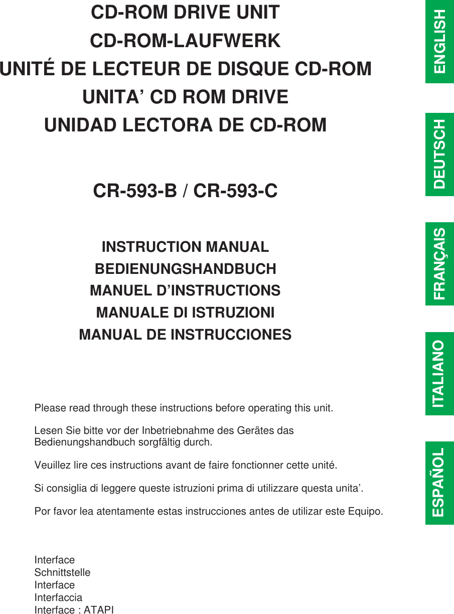 CD-ROM DRIVE UNITCD-ROM-LAUFWERKUNITÉ DE LECTEUR DE DISQUE CD-ROMUNITA’ CD ROM DRIVEUNIDAD LECTORA DE CD-ROMCR-593-B / CR-593-CINSTRUCTION MANUALBEDIENUNGSHANDBUCHMANUEL D’INSTRUCTIONSMANUALE DI ISTRUZIONIMANUAL DE INSTRUCCIONESPlease read through these instructions before operating this unit.Lesen Sie bitte vor der Inbetriebnahme des Gerätes dasBedienungshandbuch sorgfältig durch.Veuillez lire ces instructions avant de faire fonctionner cette unité.Si consiglia di leggere queste istruzioni prima di utilizzare questa unita’.Por favor lea atentamente estas instrucciones antes de utilizar este Equipo.InterfaceSchnittstelleInterfaceInterfacciaInterface : ATAPIFRANÇAIS DEUTSCH ENGLISHITALIANOESPAÑOL