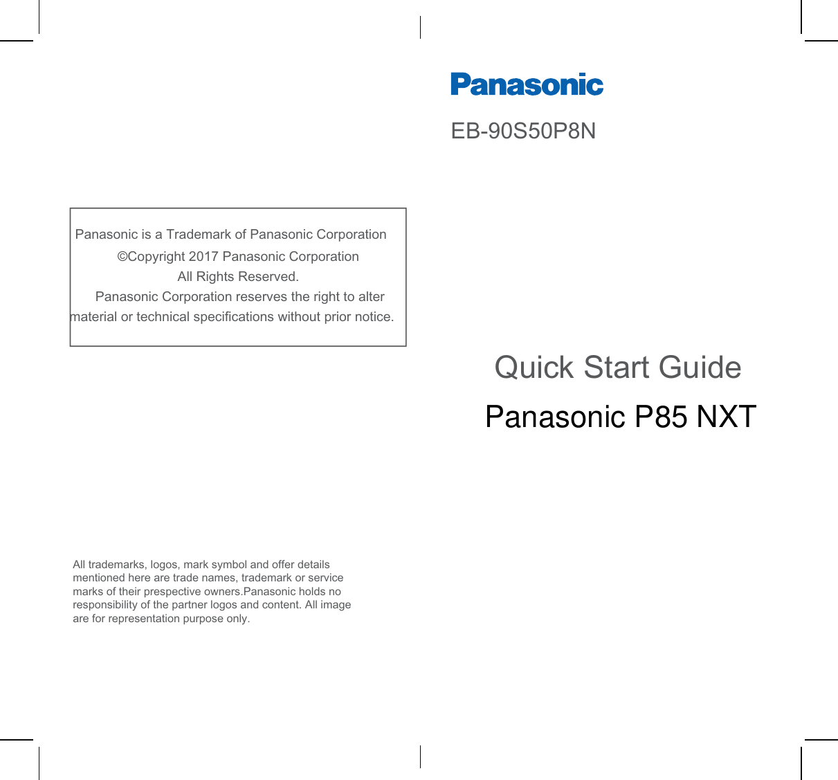 3DQDVRQLFLVD7UDGHPDUNRI3DQDVRQLF&amp;RUSRUDWLRQk&amp;RS\ULJKW3DQDVRQLF&amp;RUSRUDWLRQ$OO5LJKWV5HVHUYHG3DQDVRQLF&amp;RUSRUDWLRQUHVHUYHVWKHULJKWWRDOWHUPDWHULDORUWHFKQLFDOVSHFLᚏFDWLRQVZLWKRXWSULRUQRWLFH4XLFN6WDUW*XLGH(%631$OOWUDGHPDUNVORJRVPDUNV\PERODQGRIIHUGHWDLOVPHQWLRQHGKHUHDUHWUDGHQDPHVWUDGHPDUNRUVHUYLFHPDUNVRIWKHLUSUHVSHFWLYHRZQHUV3DQDVRQLFKROGVQRUHVSRQVLELOLW\RIWKHSDUWQHUORJRVDQGFRQWHQW$OOLPDJHDUHIRUUHSUHVHQWDWLRQSXUSRVHRQO\Panasonic P85 NXT