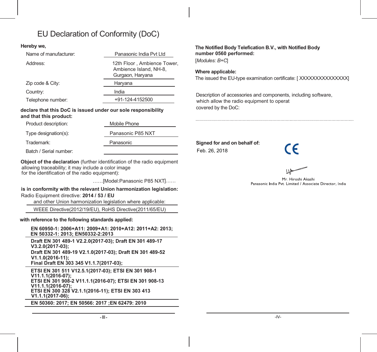 -IV-(8&apos;HFODUDWLRQRI&amp;RQIRUPLW\&apos;R&amp;+HUHE\ZH1DPHRIPDQXIDFWXUHU  3DQDVRQLF,QGLD3YW/WG$GGUHVV WK)ORRU$PELHQFH7RZHU*XUJDRQ+DU\DQD $PELHQFH,VODQG1+=LSFRGH&amp;LW\ +DU\DQD&amp;RXQWU\ ,QGLD7HOHSKRQHQXPEHU GHFODUHWKDWWKLV&apos;R&amp;LVLVVXHGXQGHURXUVROHUHVSRQVLELOLW\3URGXFWGHVFULSWLRQ 0RELOH3KRQHDQGWKDWWKLVSURGXFW7\SHGHVLJQDWLRQV                            Panasonic P85 NXT7UDGHPDUN 3DQDVRQLF%DWFK6HULDOQXPEHU2EMHFWRIWKHGHFODUDWLRQIXUWKHULGHQWLILFDWLRQRIWKHUDGLRHTXLSPHQWIRUWKHLGHQWLILFDWLRQRIWKHUDGLRHTXLSPHQW««&gt;0RGHOPanasonic P85 NXT@««LWPD\LQFOXGHDFRORULPDJHDOORZLQJWUDFHDELOLW\LVLQFRQIRUPLW\ZLWKWKHUHOHYDQW8QLRQKDUPRQL]DWLRQOHJLVODWLRQ5DGLR(TXLSPHQWGLUHFWLYH(8DQGRWKHU8QLRQKDUPRQL]DWLRQOHJLVODWLRQZKHUHDSSOLFDEOH:(((&apos;LUHFWLYH(85R+6&apos;LUHFWLYH(8ZLWKUHIHUHQFHWRWKHIROORZLQJVWDQGDUGVDSSOLHG(1$$$$&apos;UDIW(19&apos;UDIW(1&apos;UDIW(19&apos;UDIW(1)LQDO&apos;UDIW(19(76,(19(76,(19(76,(19(76,(1(76,(19(76,(19(1(1(1(1(19997KH1RWLILHG%RG\7HOHILFDWLRQ%9ZLWK1RWLILHG%RG\&gt;0RGXOHV%&amp;@:KHUHDSSOLFDEOH7KHLVVXHGWKH(8W\SHH[DPLQDWLRQFHUWLILFDWH&gt;;;;;;;;;;;;;;;;@QXPEHUSHUIRUPHG&apos;HVFULSWLRQRIDFFHVVRULHVDQGFRPSRQHQWVLQFOXGLQJVRIWZDUHFRYHUHGE\WKH&apos;R&amp;««««««««««««««««««««««««««««««««««««««««6LJQHGIRUDQGRQEHKDOIRIZKLFKDOORZWKHUDGLRHTXLSPHQWWRRSHUDWFeb. 26, 2018