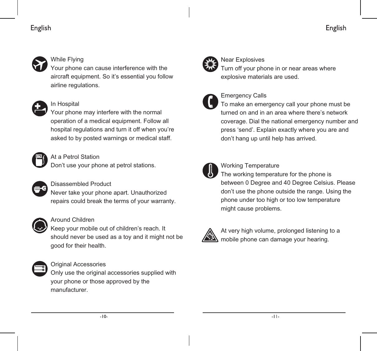 :KLOH)O\LQJ&lt;RXUSKRQHFDQFDXVHLQWHUIHUHQFHZLWKWKHDLUFUDIWHTXLSPHQW6RLWಬVHVVHQWLDO\RXIROORZDLUOLQHUHJXODWLRQV,Q+RVSLWDO&lt;RXUSKRQHPD\LQWHUIHUHZLWKWKHQRUPDORSHUDWLRQRIDPHGLFDOHTXLSPHQW)ROORZDOOKRVSLWDOUHJXODWLRQVDQGWXUQLWRIIZKHQ\RXಬUHDVNHGWRE\SRVWHGZDUQLQJVRUPHGLFDOVWDII$WD3HWURO6WDWLRQ&apos;RQಬWXVH\RXUSKRQHDWSHWUROVWDWLRQV&apos;LVDVVHPEOHG3URGXFW1HYHUWDNH\RXUSKRQHDSDUW8QDXWKRUL]HGUHSDLUVFRXOGEUHDNWKHWHUPVRI\RXUZDUUDQW\$URXQG&amp;KLOGUHQ.HHS\RXUPRELOHRXWRIFKLOGUHQಬVUHDFK,WVKRXOGQHYHUEHXVHGDVDWR\DQGLWPLJKWQRWEHJRRGIRUWKHLUKHDOWK2ULJLQDO$FFHVVRULHV2QO\XVHWKHRULJLQDODFFHVVRULHVVXSSOLHGZLWK\RXUSKRQHRUWKRVHDSSURYHGE\WKHPDQXIDFWXUHU1HDU([SORVLYHV7XUQRII\RXUSKRQHLQRUQHDUDUHDVZKHUHH[SORVLYHPDWHULDOVDUHXVHG(PHUJHQF\&amp;DOOV7RPDNHDQHPHUJHQF\FDOO\RXUSKRQHPXVWEHWXUQHGRQDQGLQDQDUHDZKHUHWKHUHಬVQHWZRUNFRYHUDJH&apos;LDOWKHQDWLRQDOHPHUJHQF\QXPEHUDQGSUHVVಫVHQGಬ([SODLQH[DFWO\ZKHUH\RXDUHDQGGRQಬWKDQJXSXQWLOKHOSKDVDUULYHG:RUNLQJ7HPSHUDWXUH7KHZRUNLQJWHPSHUDWXUHIRUWKHSKRQHLVEHWZHHQ&apos;HJUHHDQG&apos;HJUHH&amp;HOVLXV3OHDVHGRQಬWXVHWKHSKRQHRXWVLGHWKHUDQJH8VLQJWKHSKRQHXQGHUWRRKLJKRUWRRORZWHPSHUDWXUHPLJKWFDXVHSUREOHPV$WYHU\KLJKYROXPHSURORQJHGOLVWHQLQJWRDPRELOHSKRQHFDQGDPDJH\RXUKHDULQJ