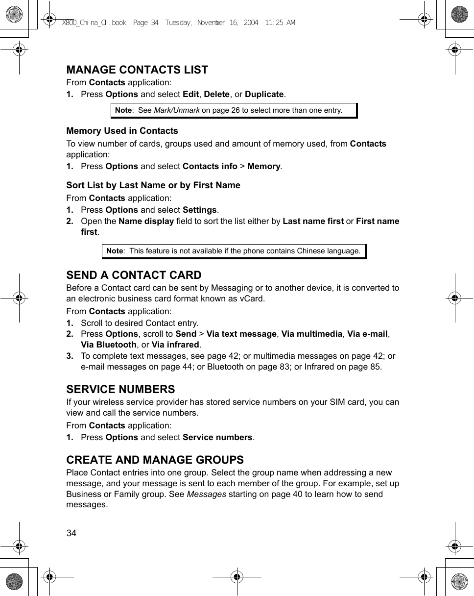 34      MANAGE CONTACTS LISTFrom Contacts application:1. Press Options and select Edit, Delete, or Duplicate.Memory Used in ContactsTo view number of cards, groups used and amount of memory used, from Contacts application:1. Press Options and select Contacts info &gt; Memory.Sort List by Last Name or by First NameFrom Contacts application:1. Press Options and select Settings.2. Open the Name display field to sort the list either by Last name first or First name first.SEND A CONTACT CARDBefore a Contact card can be sent by Messaging or to another device, it is converted to an electronic business card format known as vCard.From Contacts application:1. Scroll to desired Contact entry.2. Press Options, scroll to Send &gt; Via text message, Via multimedia, Via e-mail, Via Bluetooth, or Via infrared.3. To complete text messages, see page 42; or multimedia messages on page 42; or e-mail messages on page 44; or Bluetooth on page 83; or Infrared on page 85.SERVICE NUMBERSIf your wireless service provider has stored service numbers on your SIM card, you can view and call the service numbers.From Contacts application:1. Press Options and select Service numbers.CREATE AND MANAGE GROUPSPlace Contact entries into one group. Select the group name when addressing a new message, and your message is sent to each member of the group. For example, set up Business or Family group. See Messages starting on page 40 to learn how to send messages.Note:See Mark/Unmark on page 26 to select more than one entry. Note: This feature is not available if the phone contains Chinese language.X800_China_OI.book  Page 34  Tuesday, November 16, 2004  11:25 AM