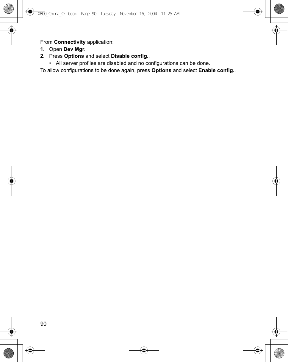 90      From Connectivity application:1. Open Dev Mgr.2. Press Options and select Disable config..• All server profiles are disabled and no configurations can be done.To allow configurations to be done again, press Options and select Enable config.. X800_China_OI.book  Page 90  Tuesday, November 16, 2004  11:25 AM