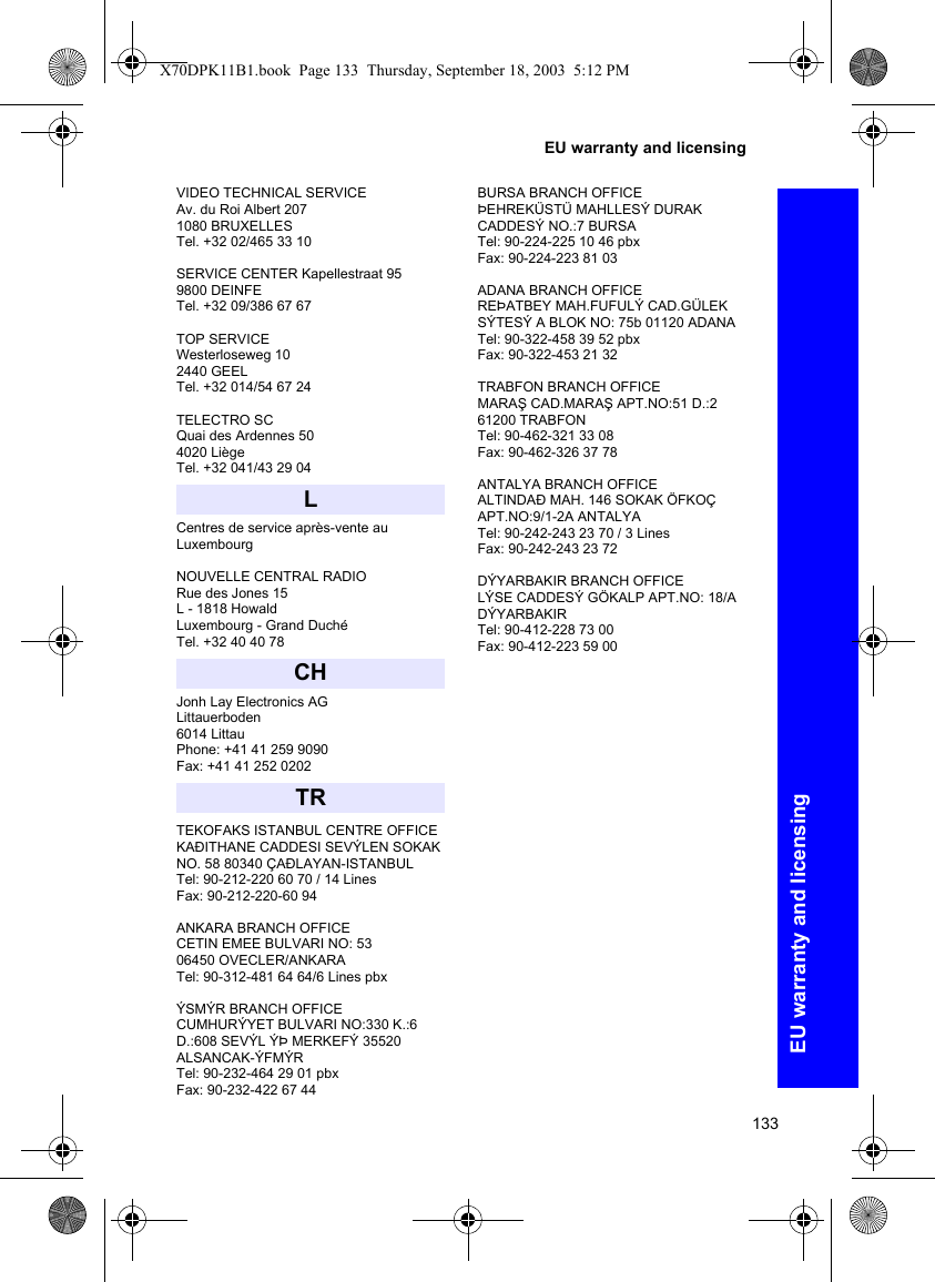 133EU warranty and licensingEU warranty and licensingVIDEO TECHNICAL SERVICEAv. du Roi Albert 207 1080 BRUXELLES Tel. +32 02/465 33 10SERVICE CENTER Kapellestraat 95 9800 DEINFE Tel. +32 09/386 67 67TOP SERVICE Westerloseweg 10 2440 GEEL Tel. +32 014/54 67 24TELECTRO SC Quai des Ardennes 50 4020 Liège Tel. +32 041/43 29 04Centres de service après-vente au LuxembourgNOUVELLE CENTRAL RADIO Rue des Jones 15 L - 1818 Howald Luxembourg - Grand Duché Tel. +32 40 40 78Jonh Lay Electronics AGLittauerboden6014 LittauPhone: +41 41 259 9090Fax: +41 41 252 0202TEKOFAKS ISTANBUL CENTRE OFFICEKAÐITHANE CADDESI SEVÝLEN SOKAK NO. 58 80340 ÇAÐLAYAN-ISTANBULTel: 90-212-220 60 70 / 14 LinesFax: 90-212-220-60 94ANKARA BRANCH OFFICECETIN EMEE BULVARI NO: 5306450 OVECLER/ANKARATel: 90-312-481 64 64/6 Lines pbxÝSMÝR BRANCH OFFICECUMHURÝYET BULVARI NO:330 K.:6 D.:608 SEVÝL ÝÞ MERKEFÝ 35520 ALSANCAK-ÝFMÝRTel: 90-232-464 29 01 pbxFax: 90-232-422 67 44BURSA BRANCH OFFICEÞEHREKÜSTÜ MAHLLESÝ DURAK CADDESÝ NO.:7 BURSATel: 90-224-225 10 46 pbxFax: 90-224-223 81 03ADANA BRANCH OFFICEREÞATBEY MAH.FUFULÝ CAD.GÜLEK SÝTESÝ A BLOK NO: 75b 01120 ADANATel: 90-322-458 39 52 pbxFax: 90-322-453 21 32TRABFON BRANCH OFFICEMARAŞ CAD.MARAŞ APT.NO:51 D.:2 61200 TRABFONTel: 90-462-321 33 08Fax: 90-462-326 37 78ANTALYA BRANCH OFFICEALTINDAÐ MAH. 146 SOKAK ÖFKOÇ APT.NO:9/1-2A ANTALYATel: 90-242-243 23 70 / 3 LinesFax: 90-242-243 23 72DÝYARBAKIR BRANCH OFFICELÝSE CADDESÝ GÖKALP APT.NO: 18/A DÝYARBAKIRTel: 90-412-228 73 00Fax: 90-412-223 59 00LCHTRX70DPK11B1.book  Page 133  Thursday, September 18, 2003  5:12 PM