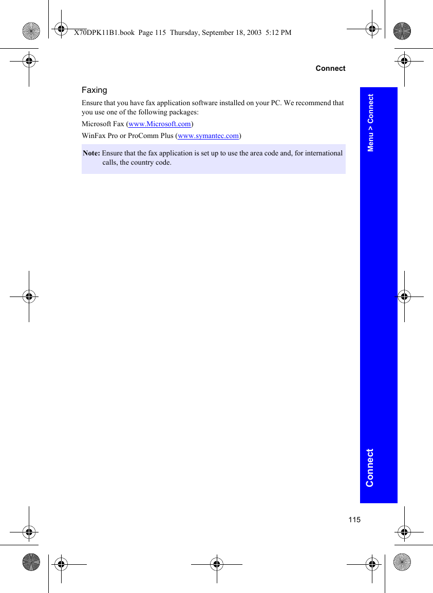115ConnectConnectFaxingEnsure that you have fax application software installed on your PC. We recommend that you use one of the following packages:Microsoft Fax (www.Microsoft.com)WinFax Pro or ProComm Plus (www.symantec.com)Note: Ensure that the fax application is set up to use the area code and, for international calls, the country code.Menu &gt; ConnectX70DPK11B1.book  Page 115  Thursday, September 18, 2003  5:12 PM