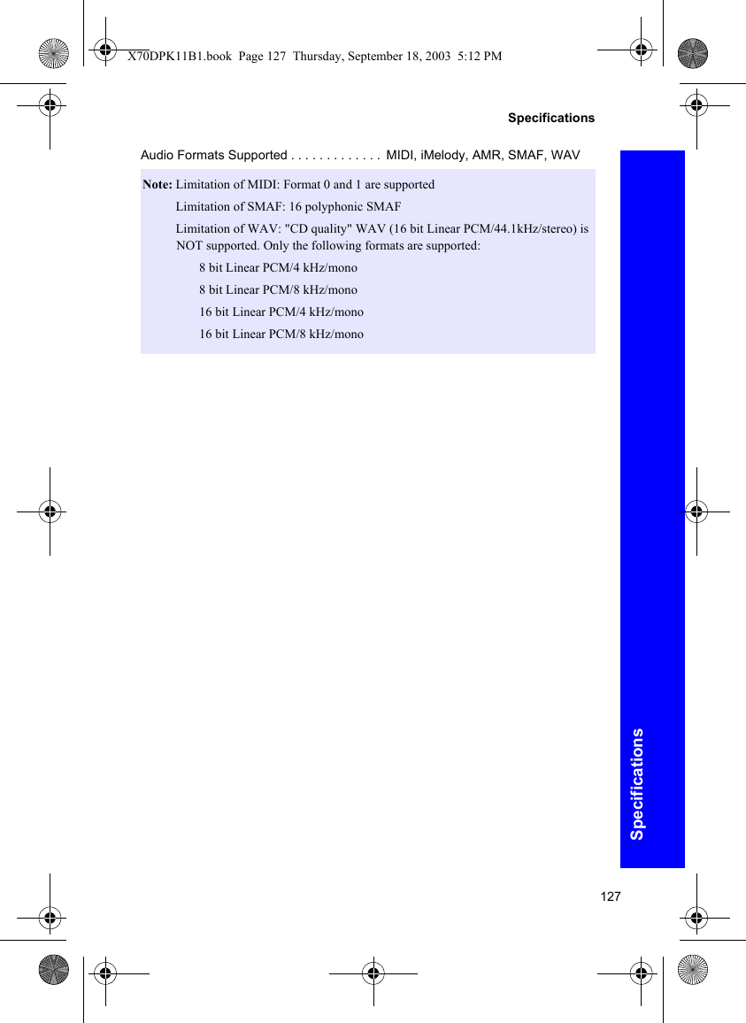 127SpecificationsSpecificationsAudio Formats Supported . . . . . . . . . . . . .  MIDI, iMelody, AMR, SMAF, WAVNote: Limitation of MIDI: Format 0 and 1 are supportedNote: Limitation of SMAF: 16 polyphonic SMAFNote: Limitation of WAV: &quot;CD quality&quot; WAV (16 bit Linear PCM/44.1kHz/stereo) is NOT supported. Only the following formats are supported:Note:  8 bit Linear PCM/4 kHz/monoNote:  8 bit Linear PCM/8 kHz/monoNote:  16 bit Linear PCM/4 kHz/monoNote:  16 bit Linear PCM/8 kHz/monoX70DPK11B1.book  Page 127  Thursday, September 18, 2003  5:12 PM