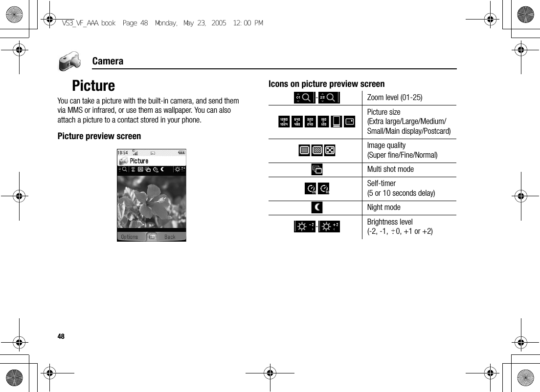 48CameraPictureYou can take a picture with the built-in camera, and send them via MMS or infrared, or use them as wallpaper. You can also attach a picture to a contact stored in your phone.Picture preview screenIcons on picture preview screen- Zoom level (01-25)Picture size(Extra large/Large/Medium/Small/Main display/Postcard)Image quality(Super fine/Fine/Normal)Multi shot modeSelf-timer(5 or 10 seconds delay)Night mode-Brightness level(-2, -1,  0, +1 or +2)VS3_VF_AAA.book  Page 48  Monday, May 23, 2005  12:00 PM