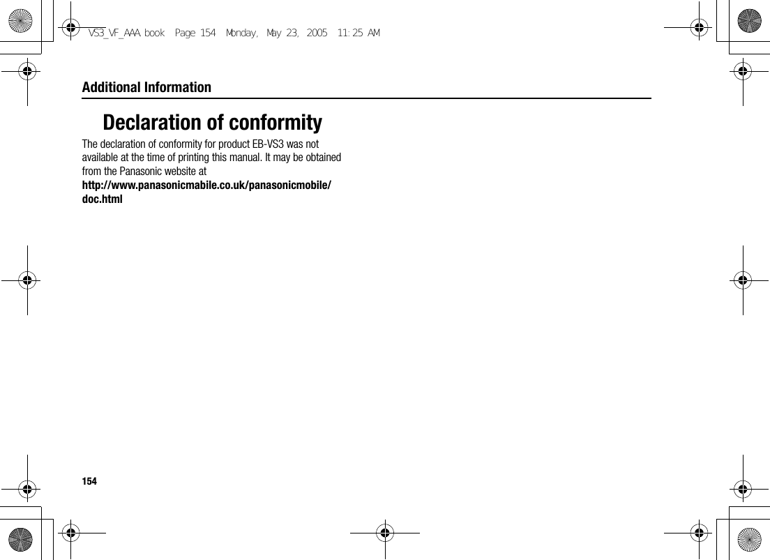 154Additional InformationDeclaration of conformityThe declaration of conformity for product EB-VS3 was not available at the time of printing this manual. It may be obtained from the Panasonic website at http://www.panasonicmabile.co.uk/panasonicmobile/doc.htmlVS3_VF_AAA.book  Page 154  Monday, May 23, 2005  11:25 AM