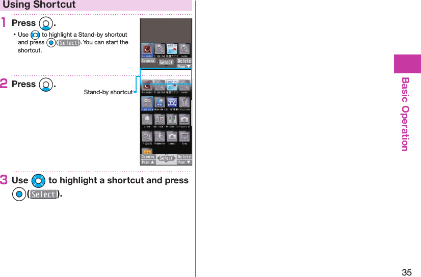 35Basic Operation Using Shortcut1+Press Xo. ⿠Use +No to highlight a Stand-by shortcut and press Oo(). You can start the shortcut.2+Press Xo.3+Use Mo to highlight a shortcut and press OOo().Stand-by shortcut