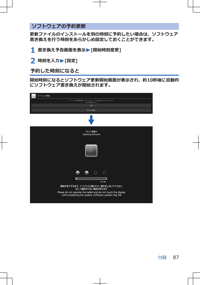 ソフトウェアの予約更新更新ファイルのインストールを別の時刻に予約したい場合は、ソフトウェア書き換えを行う時刻をあらかじめ設定しておくことができます。1 書き換え予告画面を表示W[開始時刻変更]2 時刻を入力W[設定]予約した時刻になると開始時刻になるとソフトウェア更新開始画面が表示され、約10秒後に自動的にソフトウェア書き換えが開始されます。 付録 87