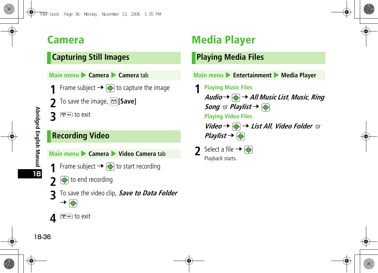 Abridged English Manual18-3618Camera1Frame subject 7   to capture the image2To save the image,  [Save]3 to exit1Frame subject 7   to start recording2 to end recording3To save the video clip, Save to Data Folder 7 4 to exitMedia Player 1Playing Music FilesAudio 7  7 All Music List, Music, Ring Song or Playlist 7 Playing Video FilesVideo 7  7 List All, Video Folder or Playlist 7 2Select a file 7 Playback starts.Capturing Still ImagesMain menu 4 Camera 4 Camera tabRecording VideoMain menu 4 Camera 4 Video Camera tabPlaying Media FilesMain menu 4 Entertainment 4 Media Player706P.book  Page 36  Monday, November 13, 2006  1:05 PM