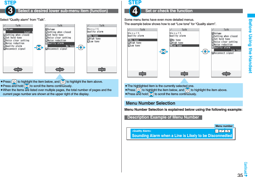 35Before Using the HandsetSelect “Quality alarm” from “Talk”.Select a desired lower sub-menu item (function)3+Oo+BopPress +Xo to highlight the item below, and +Zo to highlight the item above.pPress and hold +Bo to scroll the items continuously.pWhen the items are listed over multiple pages, the total number of pages and the current page number are shown at the upper right of the display.Some menu items have even more detailed menus.The example below shows how to set “Low tone” for “Quality alarm”.Menu Number Selection is explained below using the following example:Set or check the function4Menu Number SelectionDescription Example of Menu Number+Oo+BopThe highlighted item is the currently selected one.pPress +Xo to highlight the item below, and +Zo to highlight the item above.pPress and hold +Bo to scroll the items continuously.Menu number &lt;Quality Alarm&gt; Sounding Alarm when a Line is Likely to be Disconnedted         +m-7-5