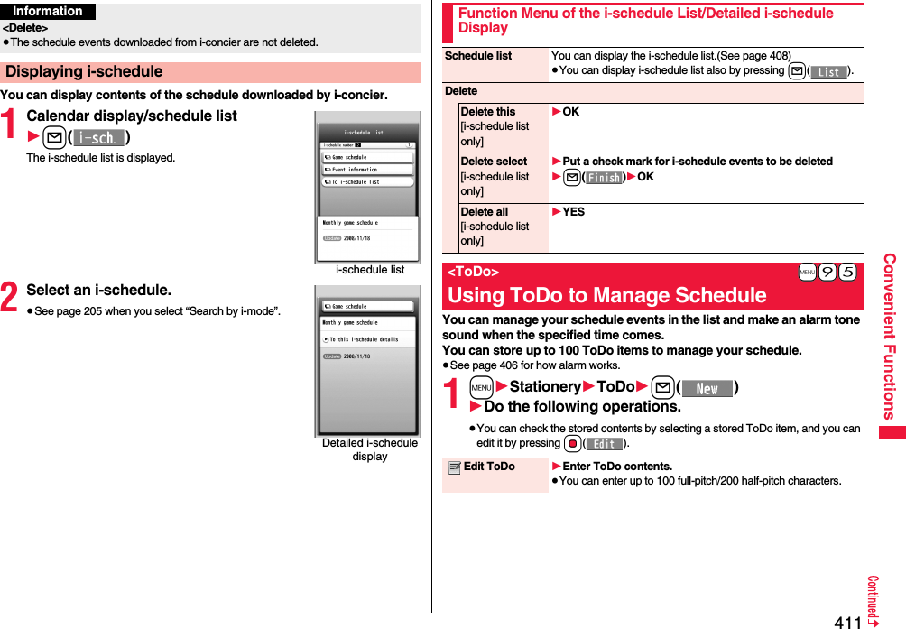 411Convenient FunctionsYou can display contents of the schedule downloaded by i-concier.1Calendar display/schedule list1l()The i-schedule list is displayed.2Select an i-schedule.≥See page 205 when you select “Search by i-mode”.Information&lt;Delete&gt;≥The schedule events downloaded from i-concier are not deleted.Displaying i-schedulei-schedule listDetailed i-schedule displayYou can manage your schedule events in the list and make an alarm tone sound when the specified time comes. You can store up to 100 ToDo items to manage your schedule.≥See page 406 for how alarm works.1m1Stationery1ToDo1l()1Do the following operations.≥You can check the stored contents by selecting a stored ToDo item, and you can edit it by pressing Oo().Function Menu of the i-schedule List/Detailed i-schedule DisplaySchedule list You can display the i-schedule list.(See page 408)≥You can display i-schedule list also by pressing l().DeleteDelete this[i-schedule list only]1OKDelete select[i-schedule list only]1Put a check mark for i-schedule events to be deleted1l()1OKDelete all[i-schedule list only]1YES+m-9-5&lt;ToDo&gt;Using ToDo to Manage ScheduleEdit ToDo 1Enter ToDo contents.≥You can enter up to 100 full-pitch/200 half-pitch characters.