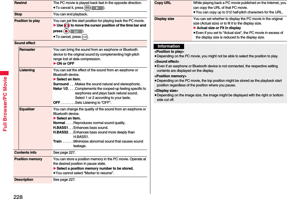 228Full Browser/PC MovieRewind The PC movie is played back fast in the opposite direction.≥To cancel it, press l().Stop You can end playback.Position to play You can set the start position for playing back the PC movie.1Use No to move the cursor position of the time bar and press Oo().≥To cancel, press r.Sound effectRemaster You can bring the sound from an earphone or Bluetooth device to the original sound by complementing high-pitch range lost at data compression.1ON or OFFListening You can set the effect of the sound from an earphone or Bluetooth device.1Select an item.Surround  . . .Makes the sound natural and stereophonic.Natur 1/2 . . . . Complements the cooped-up feeling specific to earphones and plays back natural sound. Select 1 or 2 according to your taste.OFF . . . . . . . .Sets Listening to “OFF”.Equalizer You can change the quality of the sound from an earphone or Bluetooth device.1Select an item.Normal  . . . . Reproduces normal sound quality.H.BASS1. . . Enhances bass sound.H.BASS2. . . Enhances bass sound more deeply than H.BASS1.Train . . . . . .Minimizes abnormal sound that causes sound leakage.Contents info See page 227.Position memory You can store a position memory in the PC movie. Operate at the desired position in pause state.1Select a position memory number to be stored.≥You cannot select “Marker to resume”.Description See page 227.Copy URL While playing back a PC movie published on the Internet, you can copy the URL of that PC movie.≥You can copy up to 512 half-pitch characters for the URL.Display size You can set whether to display the PC movie in the original size (Actual size) or to fit it to the display size.1Actual size or Fit in display≥Even if you set to “Actual size”, the PC movie in excess of the display size is reduced to the display size.Information&lt;Position to play&gt;≥Depending on the PC movie, you might not be able to select the position to play.&lt;Sound effect&gt;≥Even if an earphone or Bluetooth device is not connected, the respective setting contents are displayed on the display.&lt;Position memory&gt;≥Depending on the PC movie, the top position might be stored as the playback start position regardless of the position where you pause.&lt;Display size&gt;≥Depending on the image size, the image might be displayed with the right or bottom side cut off.