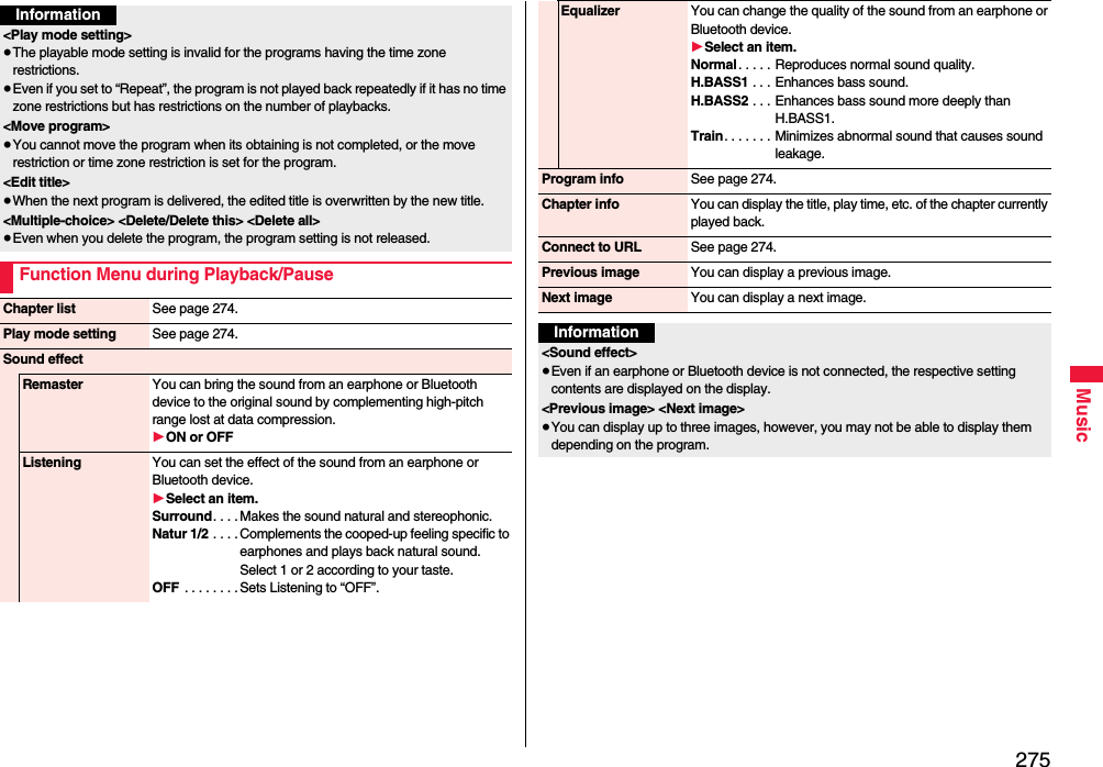 275MusicInformation&lt;Play mode setting&gt;≥The playable mode setting is invalid for the programs having the time zone restrictions.≥Even if you set to “Repeat”, the program is not played back repeatedly if it has no time zone restrictions but has restrictions on the number of playbacks.&lt;Move program&gt;≥You cannot move the program when its obtaining is not completed, or the move restriction or time zone restriction is set for the program.&lt;Edit title&gt;≥When the next program is delivered, the edited title is overwritten by the new title.&lt;Multiple-choice&gt; &lt;Delete/Delete this&gt; &lt;Delete all&gt; ≥Even when you delete the program, the program setting is not released.Function Menu during Playback/PauseChapter list See page 274.Play mode setting See page 274.Sound effectRemaster You can bring the sound from an earphone or Bluetooth device to the original sound by complementing high-pitch range lost at data compression.1ON or OFFListening You can set the effect of the sound from an earphone or Bluetooth device.1Select an item.Surround. . . . Makes the sound natural and stereophonic.Natur 1/2 . . . . Complements the cooped-up feeling specific to earphones and plays back natural sound. Select 1 or 2 according to your taste.OFF  . . . . . . . . Sets Listening to “OFF”.Equalizer You can change the quality of the sound from an earphone or Bluetooth device.1Select an item.Normal . . . . . Reproduces normal sound quality.H.BASS1 . . . Enhances bass sound.H.BASS2 . . . Enhances bass sound more deeply than H.BASS1.Train. . . . . . . Minimizes abnormal sound that causes sound leakage.Program info See page 274.Chapter info You can display the title, play time, etc. of the chapter currently played back.Connect to URL See page 274.Previous image You can display a previous image.Next image You can display a next image.Information&lt;Sound effect&gt;≥Even if an earphone or Bluetooth device is not connected, the respective setting contents are displayed on the display.&lt;Previous image&gt; &lt;Next image&gt;≥You can display up to three images, however, you may not be able to display them depending on the program.