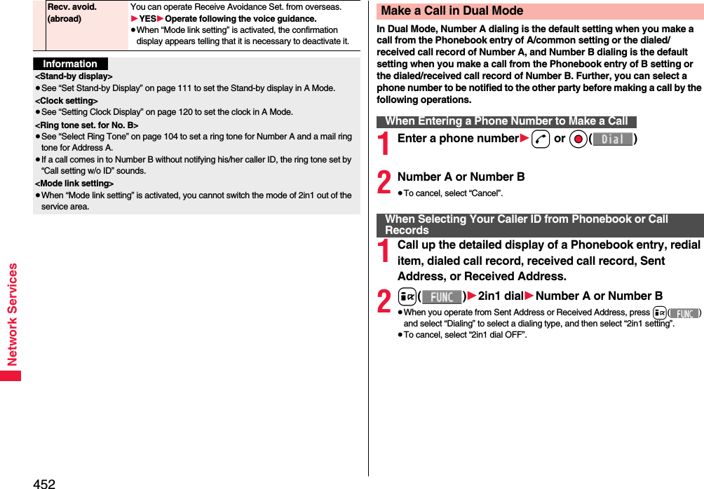 452Network ServicesRecv. avoid. (abroad)You can operate Receive Avoidance Set. from overseas.1YES1Operate following the voice guidance.≥When “Mode link setting” is activated, the confirmation display appears telling that it is necessary to deactivate it.Information&lt;Stand-by display&gt;≥See “Set Stand-by Display” on page 111 to set the Stand-by display in A Mode.&lt;Clock setting&gt;≥See “Setting Clock Display” on page 120 to set the clock in A Mode.&lt;Ring tone set. for No. B&gt;≥See “Select Ring Tone” on page 104 to set a ring tone for Number A and a mail ring tone for Address A.≥If a call comes in to Number B without notifying his/her caller ID, the ring tone set by “Call setting w/o ID” sounds.&lt;Mode link setting&gt;≥When “Mode link setting” is activated, you cannot switch the mode of 2in1 out of the service area.In Dual Mode, Number A dialing is the default setting when you make a call from the Phonebook entry of A/common setting or the dialed/received call record of Number A, and Number B dialing is the default setting when you make a call from the Phonebook entry of B setting or the dialed/received call record of Number B. Further, you can select a phone number to be notified to the other party before making a call by the following operations.1Enter a phone number1d or Oo()2Number A or Number B≥To cancel, select “Cancel”.1Call up the detailed display of a Phonebook entry, redial item, dialed call record, received call record, Sent Address, or Received Address.2i()12in1 dial1Number A or Number B≥When you operate from Sent Address or Received Address, press i() and select “Dialing” to select a dialing type, and then select “2in1 setting”.≥To cancel, select “2in1 dial OFF”.Make a Call in Dual ModeWhen Entering a Phone Number to Make a CallWhen Selecting Your Caller ID from Phonebook or Call Records