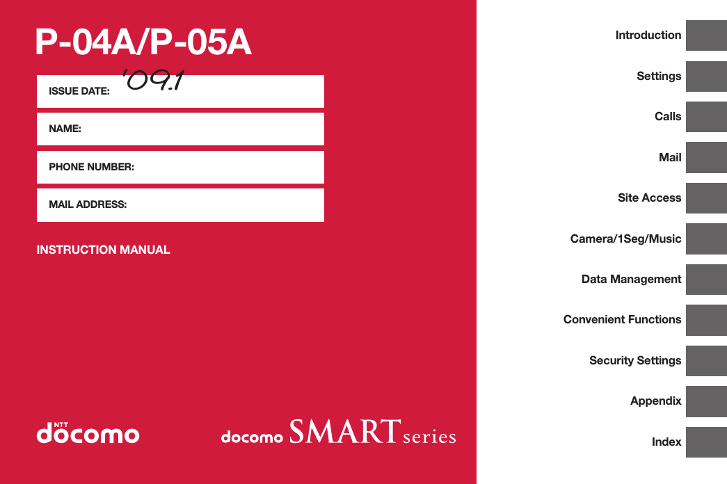 P-04A/P-05AISSUE DATE: NAME:PHONE NUMBER:MAIL ADDRESS:INSTRUCTION MANUAL&apos;09.1IntroductionSettingsCallsMailSite AccessCamera/1Seg/MusicData ManagementConvenient FunctionsSecurity SettingsAppendixIndex