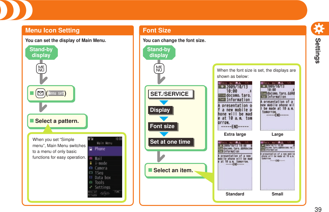 Settings39Changing Stand-by DisplayMenu Icon SettingYou can set the display of Main Menu.Select a pattern.■+m+l()■When you set “Simple menu”, Main Menu switches to a menu of only basic functions for easy operation.Font SizeYou can change the font size.+mSelect an item.■DisplayFont sizeSET./SERVICESet at one timeWhen the font size is set, the displays are shown as below:Extra largeStandardLargeSmallStand-by display Stand-by display