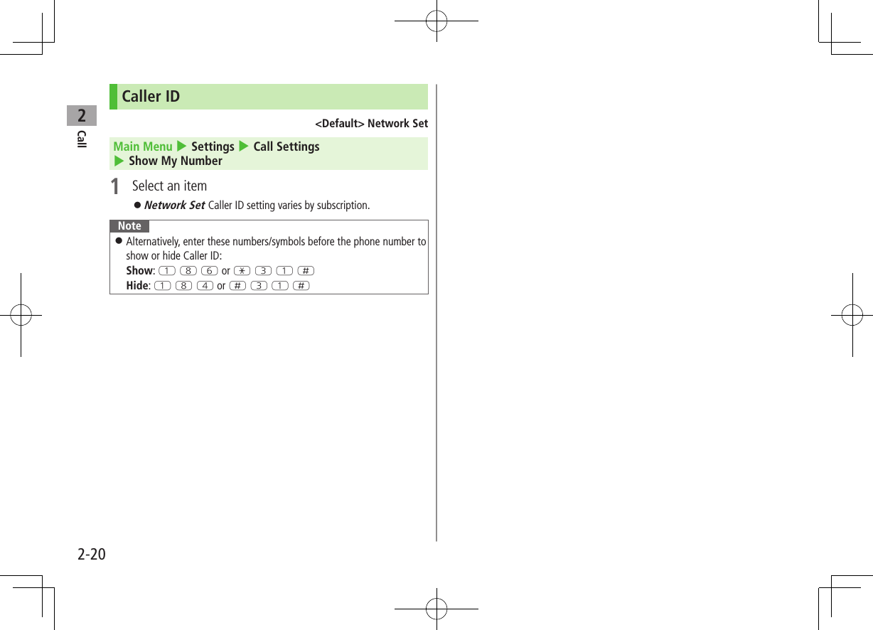Call22-20Caller ID&lt;Default&gt; Network SetMain Menu 4 Settings 4 Call Settings 4 Show My Number1  Select an item ⿟Network Set Caller ID setting varies by subscription.Note ⿟Alternatively, enter these numbers/symbols before the phone number to show or hide Caller ID: Show: Q I Y or G E Q HHide: Q I R or H E Q H