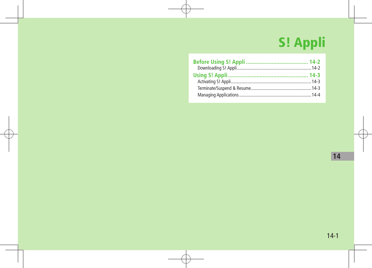 14-114S! AppliBefore Using S! Appli ......................................... 14-2Downloading S! Appli ...............................................................14-2Using S! Appli ..................................................... 14-3Activating S! Appli ....................................................................14-3Terminate/Suspend &amp; Resume ...................................................14-3Managing Applications .............................................................14-4