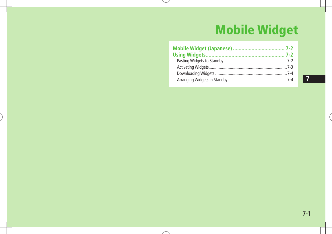 77-1Mobile WidgetMobile Widget (Japanese) .................................... 7-2Using Widgets ....................................................... 7-2Pasting Widgets to Standby ........................................................7-2Activating Widgets......................................................................7-3Downloading Widgets ................................................................7-4Arranging Widgets in Standby .....................................................7-4