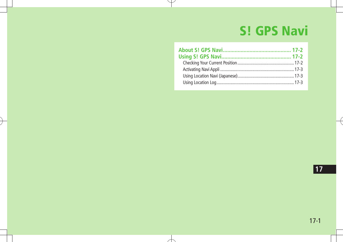 17-117S! GPS NaviAbout S! GPS Navi .............................................. 17-2Using S! GPS Navi............................................... 17-2Checking Your Current Position .................................................17-2Activating Navi Appli ................................................................17-3Using Location Navi (Japanese) .................................................17-3Using Location Log ...................................................................17-3