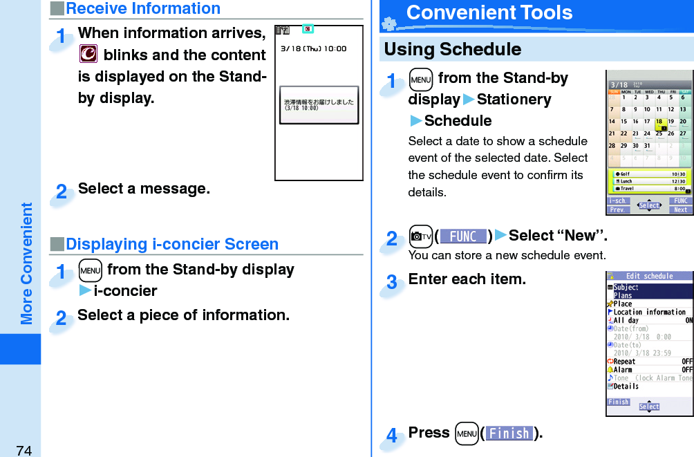 74More Convenient   Using Schedule+m from the Stand-by display▶Stationery▶ScheduleSelect a date to show a schedule event of the selected date. Select the schedule event to conﬁ rm its details.+m+display1+c()▶Select “New”.You can store a new schedule event.+c+You can store a new schedule event.2Enter each item.Enter each item.3Press +m( ).Press 4 Convenient Tools■Receive Information■Displaying i-concier ScreenWhen information arrives,  blinks and the content is displayed on the Stand-by display.When information arrives, 1Select a piece of information.Select a piece of information.2Select a message.Select a message.2+m from the Stand-by display▶i-concier+m+1