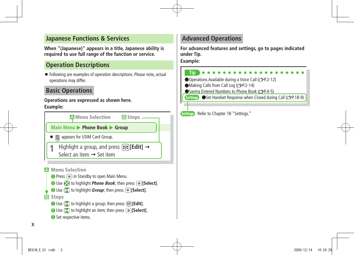 xJapanese Functions &amp; ServicesWhen &quot;(Japanese)&quot; appears in a title, Japanese ability is required to use full range of the function or service.Operation DescriptionsFollowing are examples of operation descriptions. Please note, actual  󱛠operations may differ.Basic OperationsOperations are expressed as shown here.Example:󱊧 Menu Selection❶ Press   in Standby to open Main Menu.❷ Use   to highlight Phone Book; then press  [Select].❸ Use   to highlight Group; then press  [Select].󱊨 Steps❶ Use   to highlight a group; then press  [Edit].❷ Use   to highlight an item; then press  [Select].❸ Set respective items.󱊧Menu Selection 󱊨StepsMain Menu  Phone Book  Group 󱛠 appears for USIM Card Group.1  Highlight a group, and press  [Edit]   Select an item  Set itemAdvanced OperationsFor advanced features and settings, go to pages indicated under Tip.Example:Tip●Operations Available during a Voice Call ( P.2-12)  ●Making Calls from Call Log ( P.2-14)  ●Saving Entered Numbers to Phone Book ( P.4-5) Settings  ●Set Handset Response when Closed during Call ( P.18-9)Settings   Refer to Chapter 18 &quot;Settings.&quot;BEGIN_E_OI.indb   3 2009/12/14   16:24:29