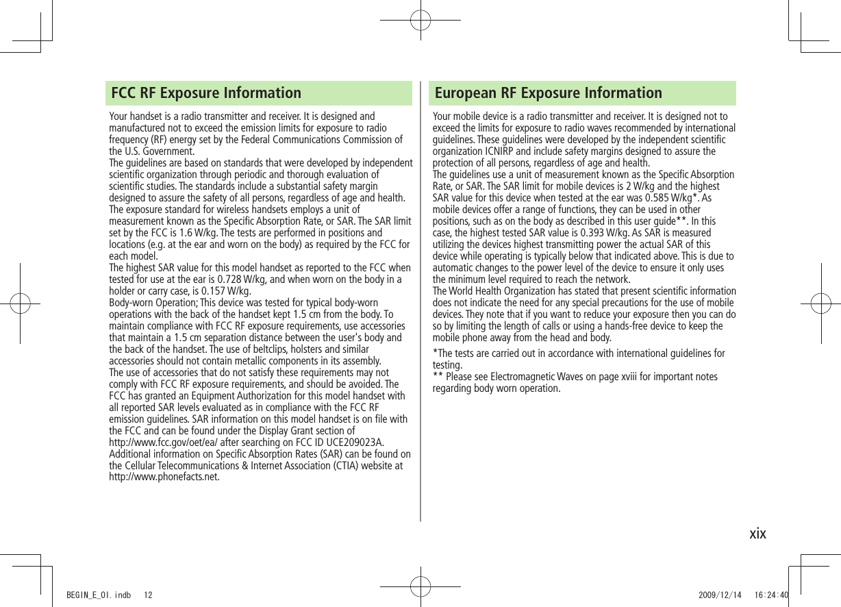 xixFCC RF Exposure InformationYour handset is a radio transmitter and receiver. It is designed and manufactured not to exceed the emission limits for exposure to radio frequency (RF) energy set by the Federal Communications Commission of the U.S. Government. The guidelines are based on standards that were developed by independent scientific organization through periodic and thorough evaluation of scientific studies. The standards include a substantial safety margin designed to assure the safety of all persons, regardless of age and health.The exposure standard for wireless handsets employs a unit of measurement known as the Specific Absorption Rate, or SAR. The SAR limit set by the FCC is 1.6 W/kg. The tests are performed in positions and locations (e.g. at the ear and worn on the body) as required by the FCC for each model.The highest SAR value for this model handset as reported to the FCC when tested for use at the ear is 0.728 W/kg, and when worn on the body in a holder or carry case, is 0.157 W/kg.Body-worn Operation; This device was tested for typical body-worn operations with the back of the handset kept 1.5 cm from the body. To maintain compliance with FCC RF exposure requirements, use accessories that maintain a 1.5 cm separation distance between the user&apos;s body and the back of the handset. The use of beltclips, holsters and similar accessories should not contain metallic components in its assembly.The use of accessories that do not satisfy these requirements may not comply with FCC RF exposure requirements, and should be avoided. The FCC has granted an Equipment Authorization for this model handset with all reported SAR levels evaluated as in compliance with the FCC RF emission guidelines. SAR information on this model handset is on file with  the FCC and can be found under the Display Grant section of  http://www.fcc.gov/oet/ea/ after searching on FCC ID UCE209023A.Additional information on Specific Absorption Rates (SAR) can be found on the Cellular Telecommunications &amp; Internet Association (CTIA) website at http://www.phonefacts.net.European RF Exposure InformationYour mobile device is a radio transmitter and receiver. It is designed not to exceed the limits for exposure to radio waves recommended by international guidelines. These guidelines were developed by the independent scientific organization ICNIRP and include safety margins designed to assure the protection of all persons, regardless of age and health.The guidelines use a unit of measurement known as the Specific Absorption Rate, or SAR. The SAR limit for mobile devices is 2 W/kg and the highest SAR value for this device when tested at the ear was 0.585 W/kg*. As mobile devices offer a range of functions, they can be used in other positions, such as on the body as described in this user guide**. In this case, the highest tested SAR value is 0.393 W/kg. As SAR is measured utilizing the devices highest transmitting power the actual SAR of this device while operating is typically below that indicated above. This is due to automatic changes to the power level of the device to ensure it only uses the minimum level required to reach the network.The World Health Organization has stated that present scientific information does not indicate the need for any special precautions for the use of mobile devices. They note that if you want to reduce your exposure then you can do so by limiting the length of calls or using a hands-free device to keep the mobile phone away from the head and body.*The tests are carried out in accordance with international guidelines for testing.** Please see Electromagnetic Waves on page xviii for important notes regarding body worn operation.BEGIN_E_OI.indb   12 2009/12/14   16:24:40