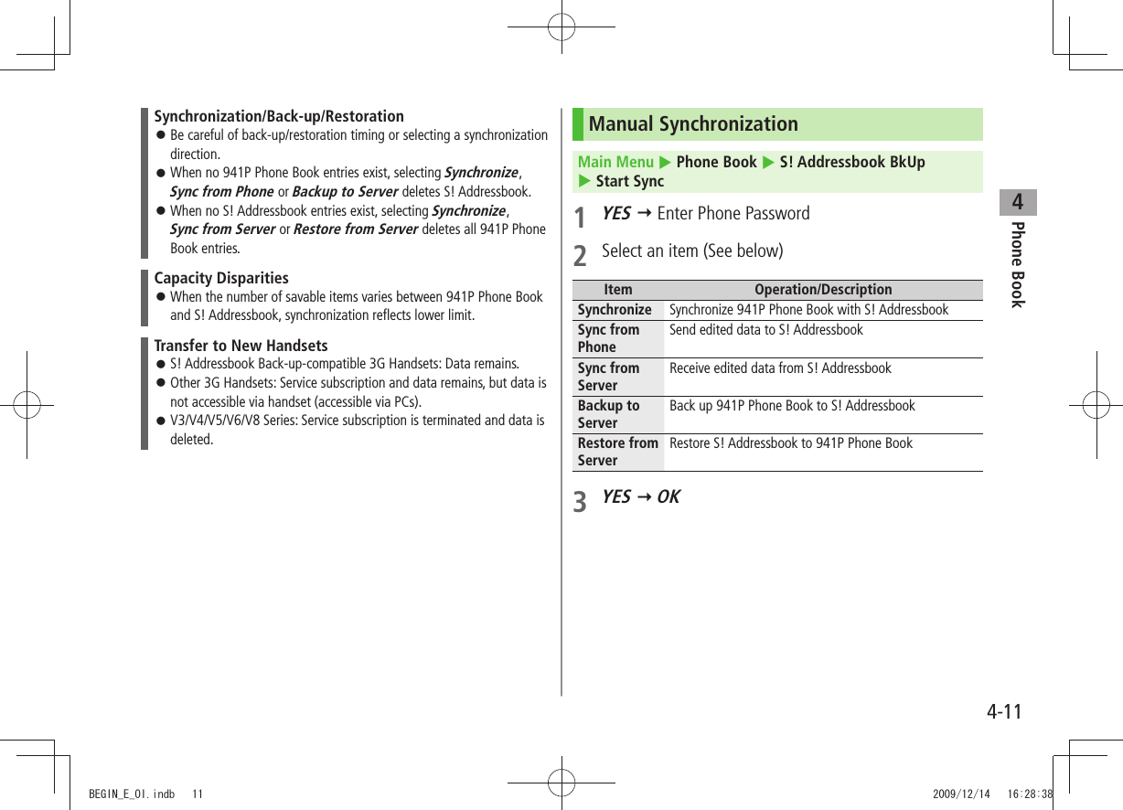 Phone Book44-11Synchronization/Back-up/RestorationBe careful of back-up/restoration timing or selecting a synchronization  󱛠direction.When no 941P Phone Book entries exist, selecting  󱛠Synchronize,  Sync from Phone or Backup to Server deletes S! Addressbook.When no S! Addressbook entries exist, selecting  󱛠Synchronize,  Sync from Server or Restore from Server deletes all 941P Phone Book entries.Capacity DisparitiesWhen the number of savable items varies between 941P Phone Book  󱛠and S! Addressbook, synchronization reflects lower limit.Transfer to New HandsetsS! Addressbook Back-up-compatible 3G Handsets: Data remains. 󱛠Other 3G Handsets: Service subscription and data remains, but data is  󱛠not accessible via handset (accessible via PCs).V3/V4/V5/V6/V8 Series: Service subscription is terminated and data is  󱛠deleted.Manual SynchronizationMain Menu  Phone Book  S! Addressbook BkUp   Start Sync1 YES  Enter Phone Password2  Select an item (See below)Item Operation/DescriptionSynchronize Synchronize 941P Phone Book with S! AddressbookSync from PhoneSend edited data to S! AddressbookSync from ServerReceive edited data from S! AddressbookBackup to ServerBack up 941P Phone Book to S! AddressbookRestore from ServerRestore S! Addressbook to 941P Phone Book3 YES  OKBEGIN_E_OI.indb   11 2009/12/14   16:28:38