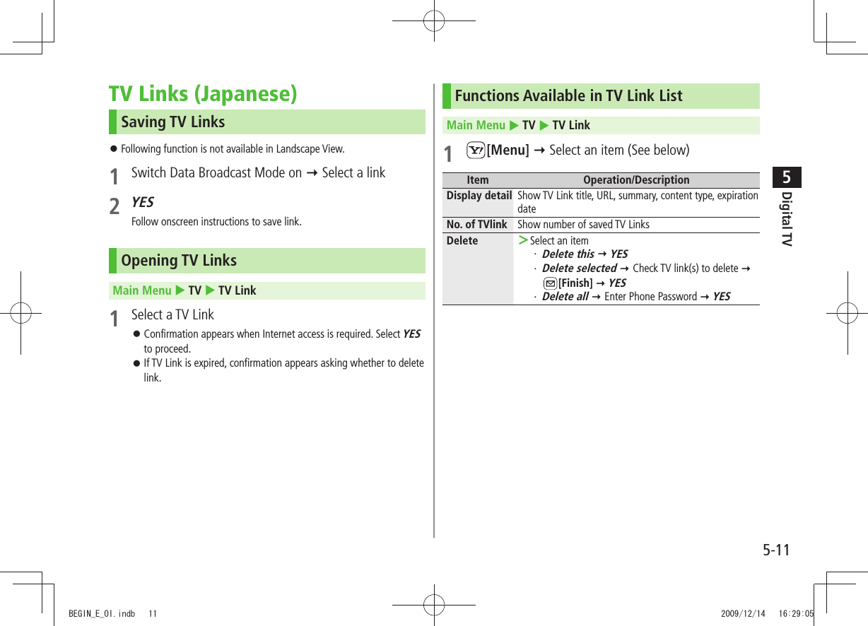 Digital TV5-115TV Links (Japanese)Saving TV LinksFollowing function is not available in Landscape View. 󱛠1  Switch Data Broadcast Mode on  Select a link2 YESFollow onscreen instructions to save link.Opening TV LinksMain Menu  TV  TV Link1  Select a TV LinkConfirmation appears when Internet access is required. Select  󱛠YES to proceed.If TV Link is expired, confirmation appears asking whether to delete  󱛠link.Functions Available in TV Link ListMain Menu  TV  TV Link1 [Menu]  Select an item (See below)Item Operation/DescriptionDisplay detail Show TV Link title, URL, summary, content type, expiration dateNo. of TVlink Show number of saved TV LinksDelete Select an item ＞Delete this・    YESDelete selected・    Check TV link(s) to delete  [Finish]  YESDelete all・    Enter Phone Password  YESBEGIN_E_OI.indb   11 2009/12/14   16:29:05