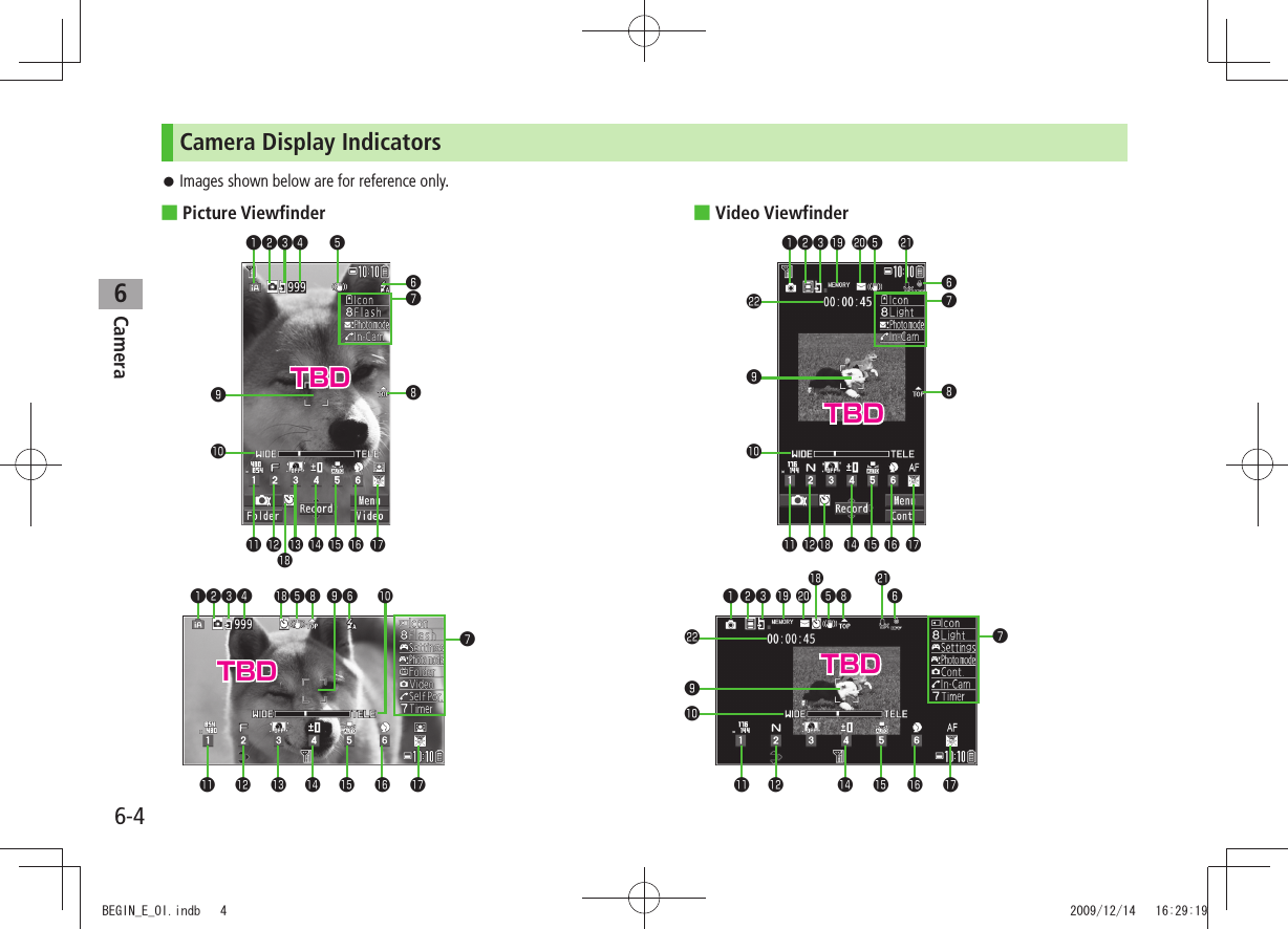 6-4Camera6Camera Display IndicatorsImages shown below are for reference only. 󱛠 ■Picture Viewfinder  ■Video Viewfinder❶❺❻❾󱀓󱀔󱀕󱀖 󱀘❸❹󱀗󱀙󱀚󱀛❼❽❷󱀓󱀔󱀕󱀖 󱀘❾󱀗❻󱀙❼❽❺󱀚󱀛❸❹❷❶❽❾󱀕󱀗󱀘󱀙󱀚❷❸ ❺󱀛󱀜󱀝 󱀞󱀟󱀓❻󱀔❶❼󱀗󱀘󱀙󱀚󱀕❸❺❾❷❶❼󱀓󱀔❽󱀝󱀛󱀞󱀟󱀜❻TBDTBDTBDTBDBEGIN_E_OI.indb   4 2009/12/14   16:29:19