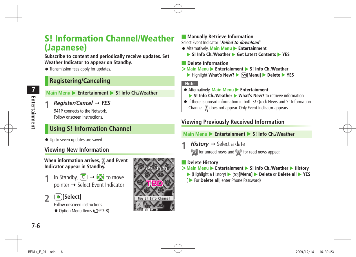 Entertainment7-67S! Information Channel/Weather (Japanese)Subscribe to content and periodically receive updates. Set Weather Indicator to appear on Standby.Transmission fees apply for updates. 󱛠Registering/CancelingMain Menu  Entertainment  S! Info Ch./Weather1 Register/Cancel  YES941P connects to the Network.Follow onscreen instructions.Using S! Information ChannelUp to seven updates are saved. 󱛠Viewing New InformationWhen information arrives,   and Event  Indicator appear in Standby.1 In Standby,      to move  pointer  Select Event Indicator2 [Select]Follow onscreen instructions.Option Menu Items ( 󱛠P.7-8)Manually Retrieve Information ■Select Event Indicator &quot;Failed to download&quot;Alternatively,  󱛠Main Menu  Entertainment   S! Info Ch./Weather  Get Latest Contents  YESDelete Information ■Main Menu ＞  Entertainment  S! Info Ch./Weather   Highlight What&apos;s New?  [Menu]  Delete  YESNoteAlternatively,  󱛠Main Menu  Entertainment   S! Info Ch./Weather  What&apos;s New? to retrieve informationIf there is unread information in both S! Quick News and S! Information  󱛠Channel,   does not appear. Only Event Indicator appears.Viewing Previously Received InformationMain Menu  Entertainment  S! Info Ch./Weather1 History  Select a date for unread news and   for read news appear.Delete History ■Main Menu ＞  Entertainment  S! Info Ch./Weather  History  (Highlight a History)  [Menu]  Delete or Delete all  YES  (  For Delete all, enter Phone Password)TBDBEGIN_E_OI.indb   6 2009/12/14   16:30:23