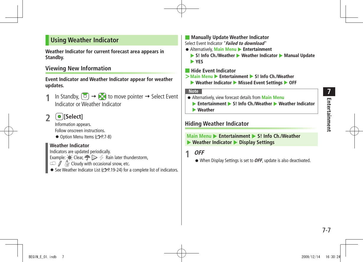Entertainment7-77Using Weather IndicatorWeather Indicator for current forecast area appears in Standby.Viewing New InformationEvent Indicator and Weather Indicator appear for weather updates.1 In Standby,     to move pointer  Select Event Indicator or Weather Indicator2 [Select]Information appears.Follow onscreen instructions.Option Menu Items ( 󱛠P.7-8)Weather IndicatorIndicators are updated periodically.Example:   Clear,       Rain later thunderstorm,       Cloudy with occasional snow, etc.See Weather Indicator List ( 󱛠P.19-24) for a complete list of indicators.Manually Update Weather Indicator ■Select Event Indicator &quot;Failed to download&quot;Alternatively,  󱛠Main Menu  Entertainment   S! Info Ch./Weather  Weather Indicator  Manual Update  YESHide Event Indicator ■Main Menu ＞  Entertainment  S! Info Ch./Weather   Weather Indicator  Missed Event Settings  OFFNoteAlternatively, view forecast details from  󱛠Main Menu   Entertainment  S! Info Ch./Weather  Weather Indicator  WeatherHiding Weather IndicatorMain Menu  Entertainment  S! Info Ch./Weather   Weather Indicator  Display Settings1 OFFWhen Display Settings is set to  󱛠OFF, update is also deactivated.BEGIN_E_OI.indb   7 2009/12/14   16:30:24