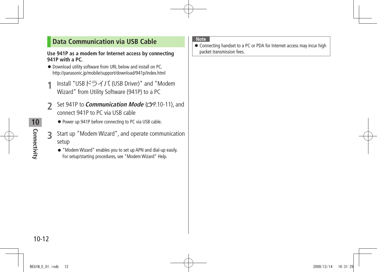 Connectivity10-1210Data Communication via USB CableUse 941P as a modem for Internet access by connecting 941P with a PC.Download utility software from URL below and install on PC.  󱛠http://panasonic.jp/mobile/support/download/941p/index.html1 Install &quot;USBドライバ (USB Driver)&quot; and &quot;Modem Wizard&quot; from Utility Software (941P) to a PC2  Set 941P to Communication Mode ( P.10-11), and connect 941P to PC via USB cablePower up 941P before connecting to PC via USB cable. 󱛠3  Start up &quot;Modem Wizard&quot;, and operate communication setup&quot;Modem Wizard&quot; enables you to set up APN and dial-up easily.  󱛠For setup/starting procedures, see &quot;Modem Wizard&quot; Help.NoteConnecting handset to a PC or PDA for Internet access may incur high  󱛠packet transmission fees.BEGIN_E_OI.indb   12 2009/12/14   16:31:29