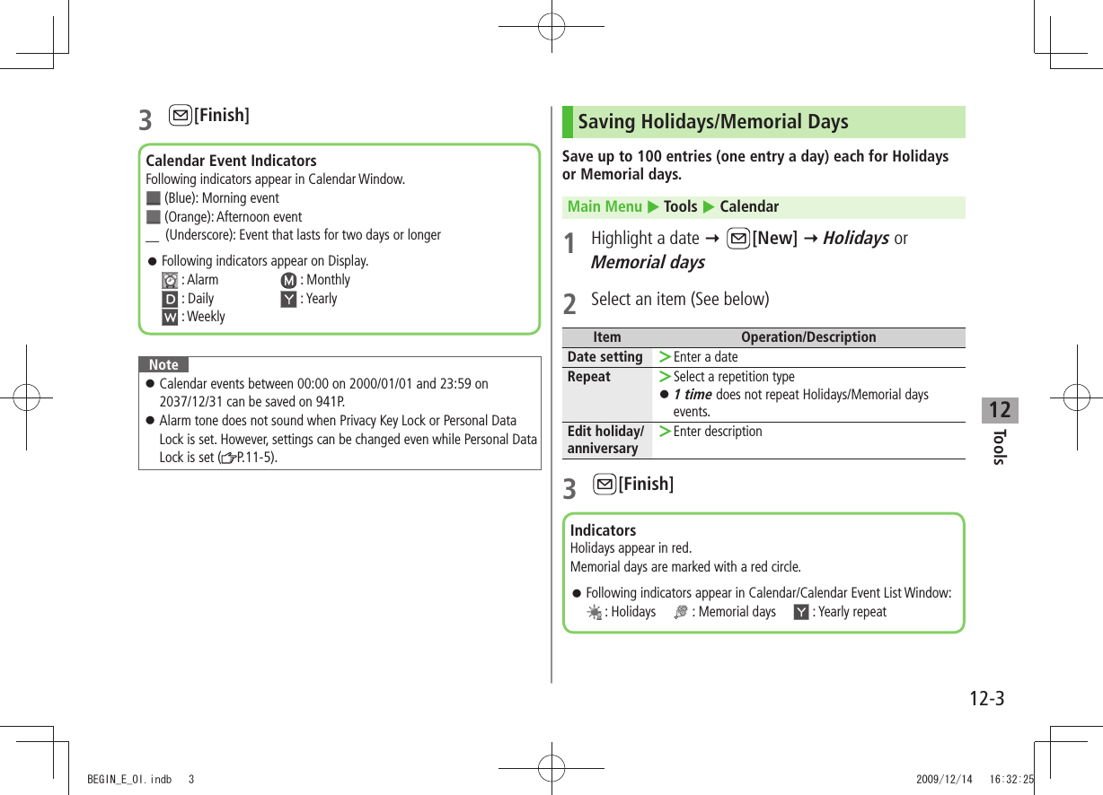 Tools12-3123 [Finish]NoteCalendar events between 00:00 on 2000/01/01 and 23:59 on  󱛠2037/12/31 can be saved on 941P.Alarm tone does not sound when Privacy Key Lock or Personal Data  󱛠Lock is set. However, settings can be changed even while Personal Data Lock is set ( P.11-5).Calendar Event IndicatorsFollowing indicators appear in Calendar Window.  (Blue): Morning event  (Orange): Afternoon event ＿ (Underscore): Event that lasts for two days or longerFollowing indicators appear on Display.  󱛠 : Alarm   : Monthly  : Daily   : Yearly  : WeeklySaving Holidays/Memorial DaysSave up to 100 entries (one entry a day) each for Holidays or Memorial days.Main Menu  Tools  Calendar1  Highlight a date  [New]  Holidays or Memorial days2  Select an item (See below)Item Operation/DescriptionDate setting Enter a date ＞Repeat Select a repetition type ＞1 time 󱛠 does not repeat Holidays/Memorial days events.Edit holiday/anniversaryEnter description ＞3 [Finish]IndicatorsHolidays appear in red.Memorial days are marked with a red circle.Following indicators appear in Calendar/Calendar Event List Window:  󱛠 : Holidays       : Memorial days       : Yearly repeatBEGIN_E_OI.indb   3 2009/12/14   16:32:25