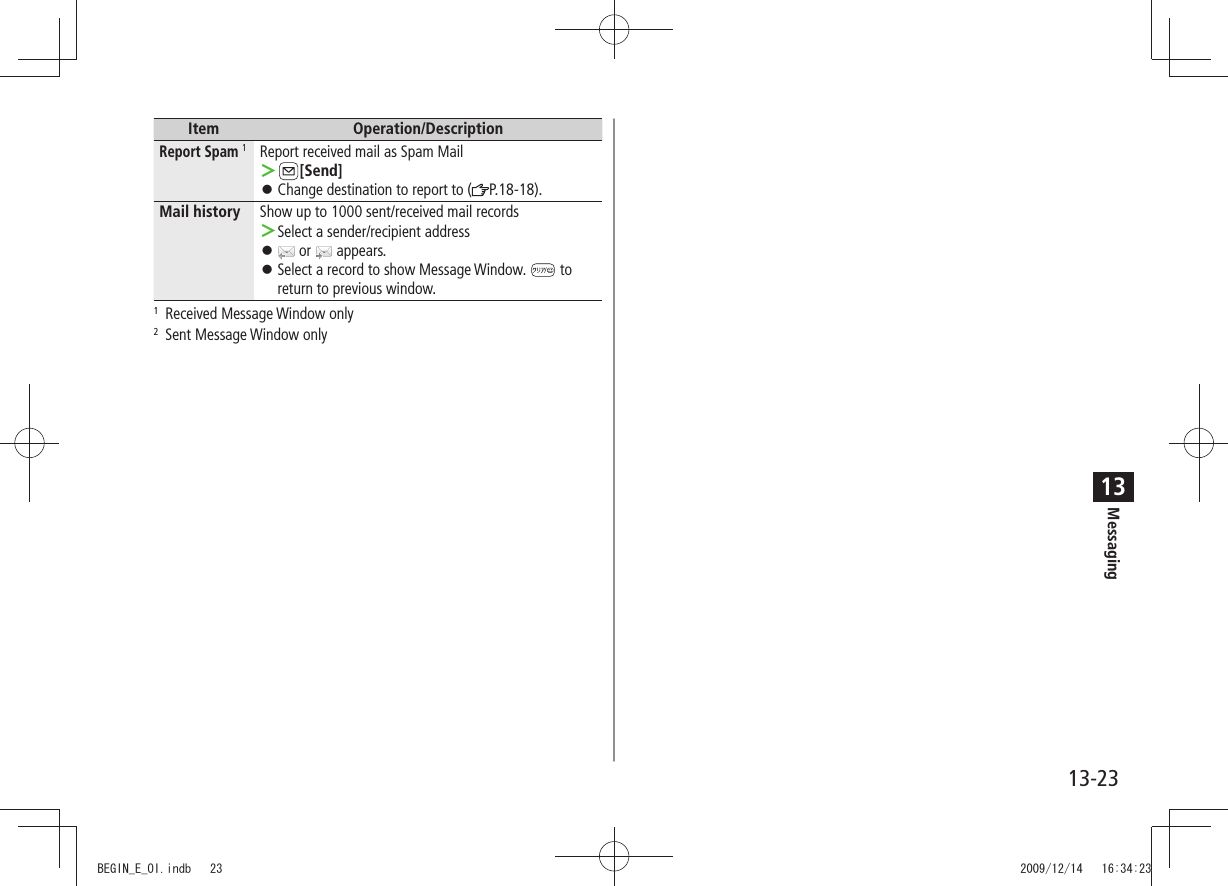 Messaging13-2313Item Operation/DescriptionReport Spam 1Report received mail as Spam Mail ＞[Send]Change destination to report to ( 󱛠P.18-18).Mail history Show up to 1000 sent/received mail recordsSelect a sender/recipient address ＞ 󱛠 or   appears.Select a record to show Message Window.  󱛠 to return to previous window.1  Received Message Window only2  Sent Message Window onlyBEGIN_E_OI.indb   23 2009/12/14   16:34:23