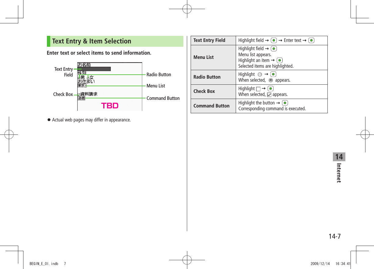 Internet14-714Text Entry &amp; Item SelectionEnter text or select items to send information.Actual web pages may differ in appearance. 󱛠Text Entry FieldCheck BoxRadio ButtonMenu ListCommand ButtonText Entry Field Highlight field     Enter text  Menu ListHighlight field  Menu list appears.Highlight an item  Selected items are highlighted.Radio Button Highlight    When selected,   appears.Check Box Highlight    When selected,   appears.Command Button Highlight the button  Corresponding command is executed.TBDBEGIN_E_OI.indb   7 2009/12/14   16:34:41