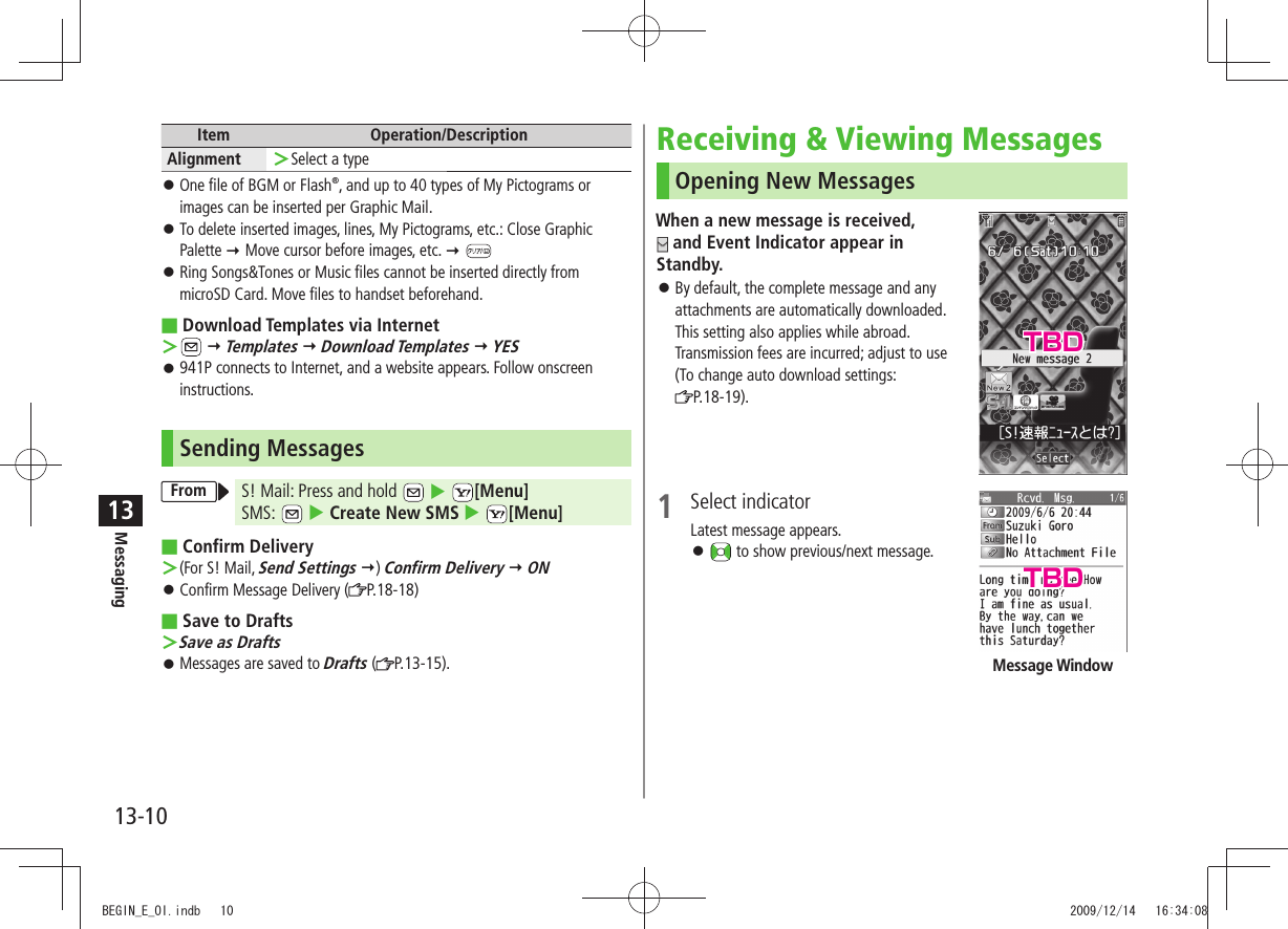 Messaging13-1013Item Operation/DescriptionAlignment Select a type ＞One file of BGM or Flash 󱛠®, and up to 40 types of My Pictograms or images can be inserted per Graphic Mail.To delete inserted images, lines, My Pictograms, etc.: Close Graphic  󱛠Palette  Move cursor before images, etc.  Ring Songs&amp;Tones or Music files cannot be inserted directly from  󱛠microSD Card. Move files to handset beforehand. Download Templates via Internet ＞  Templates  Download Templates  YES941P connects to Internet, and a website appears. Follow onscreen  󱛠instructions.Sending MessagesFrom S! Mail: Press and hold     [Menu]SMS:   Create New SMS   [Menu] Confirm Delivery (For S! Mail,  ＞Send Settings ) Confirm Delivery  ONConfirm Message Delivery ( 󱛠P.18-18)Save to Drafts Save as Drafts ＞Messages are saved to  󱛠Drafts ( P.13-15).Receiving &amp; Viewing MessagesOpening New MessagesWhen a new message is received,   and Event Indicator appear in Standby.By default, the complete message and any  󱛠attachments are automatically downloaded. This setting also applies while abroad. Transmission fees are incurred; adjust to use (To change auto download settings:  P.18-19).1 Select indicatorLatest message appears. 󱛠 to show previous/next message.Message WindowTBDTBDBEGIN_E_OI.indb   10 2009/12/14   16:34:08