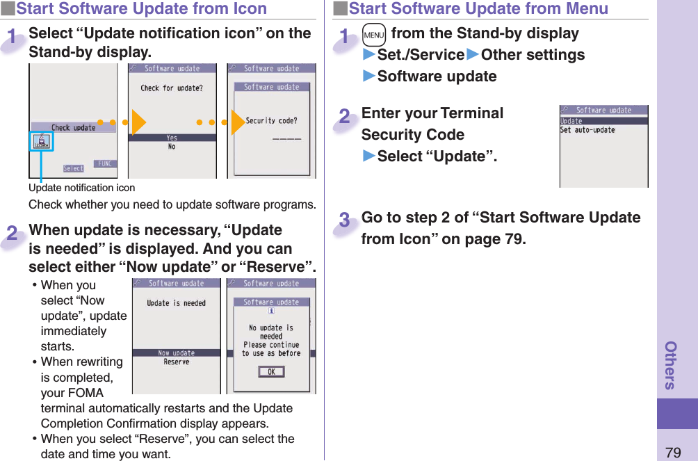 79Others■ Start Software Update from Icon When update is necessary, “Update is needed” is displayed. And you can select either “Now update” or “Reserve”. ⿠When you select “Now update”, update immediately starts. ⿠When rewriting is completed, your FOMA terminal automatically restarts and the Update Completion Conﬁ rmation display appears. ⿠When you select “Reserve”, you can select the date and time you want. When update is necessary, “Update is needed” is displayed. And you can  2■Start Software Update from Menu+m from the Stand-by display▶Set./Service▶Other settings▶Software update+m+1Enter your Terminal Security Code▶Select “Update”.Enter your Terminal Security Code2Select “Update notiﬁ cation icon” on the Stand-by display.Check whether you need to update software programs.Select “Update notiﬁ cation icon” on the Stand-by display.1Update notiﬁ cation iconGo to step 2 of “Start Software Update from Icon” on page 79.Go to step 2 of “Start Software Update from Icon” on page 79.3