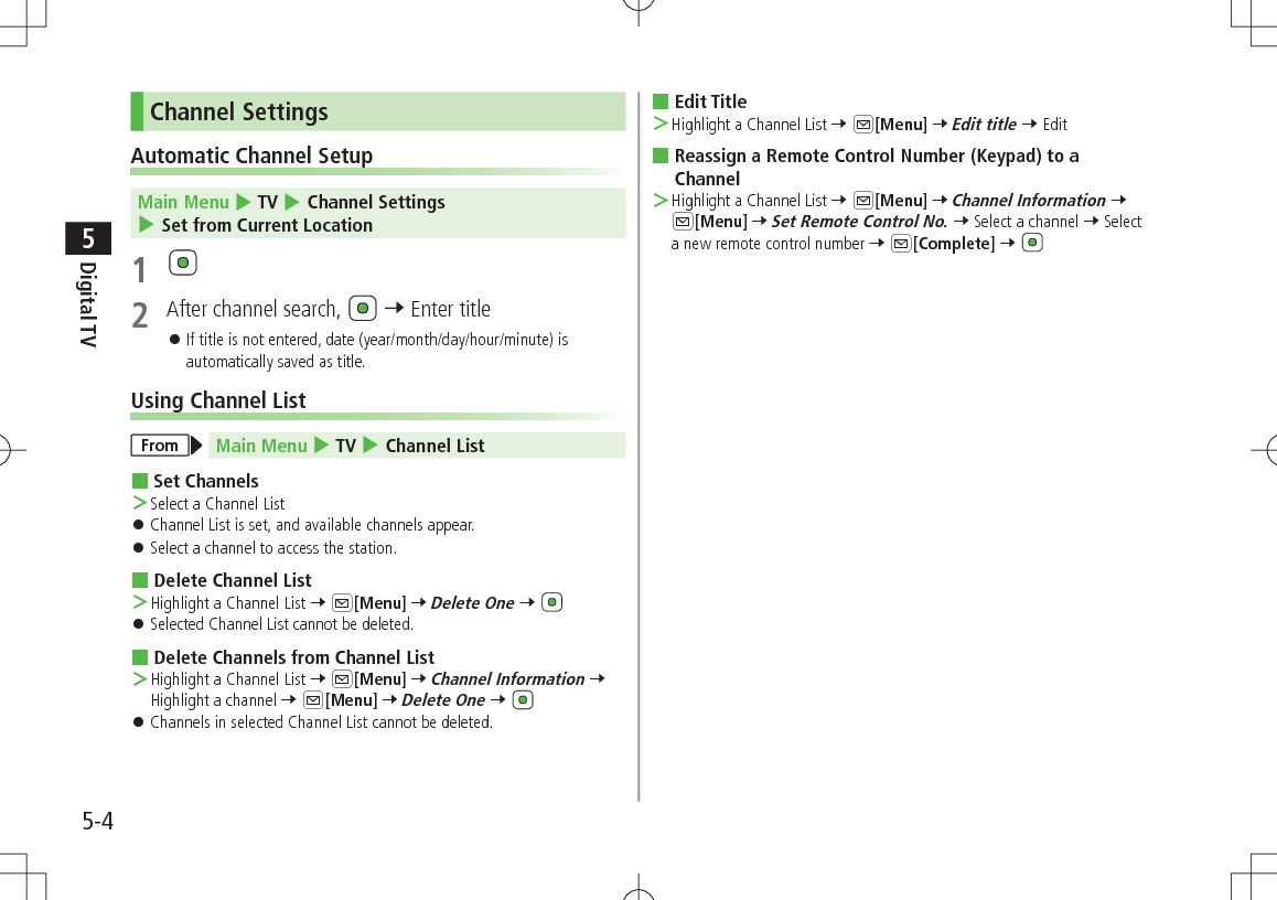 5-4Digital TV5Channel SettingsAutomatic Channel SetupMain Menu 4 TV 4 Channel Settings 4 Set from Current Location1 2  After channel search,   7 Enter title 󱛠If title is not entered, date (year/month/day/hour/minute) is automatically saved as title.Using Channel ListFrom Main Menu 4 TV 4 Channel List Set Channels ＞Select a Channel List 󱛠Channel List is set, and available channels appear. 󱛠Select a channel to access the station. Delete Channel List ＞Highlight a Channel List 7 A[Menu] 7 Delete One 7  󱛠Selected Channel List cannot be deleted. Delete Channels from Channel List ＞Highlight a Channel List 7 A[Menu] 7 Channel Information 7 Highlight a channel 7 A[Menu] 7 Delete One 7  󱛠Channels in selected Channel List cannot be deleted. Edit Title ＞Highlight a Channel List 7 A[Menu] 7 Edit title 7 Edit Reassign a Remote Control Number (Keypad) to a Channel ＞Highlight a Channel List 7 A[Menu] 7 Channel Information 7 A[Menu] 7 Set Remote Control No. 7 Select a channel 7 Select a new remote control number 7 A[Complete] 7 