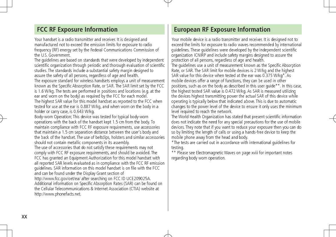 xxFCC RF Exposure InformationYour handset is a radio transmitter and receiver. It is designed and manufactured not to exceed the emission limits for exposure to radio frequency (RF) energy set by the Federal Communications Commission of the U.S. Government.The guidelines are based on standards that were developed by independent scientific organization through periodic and thorough evaluation of scientific studies. The standards include a substantial safety margin designed to assure the safety of all persons, regardless of age and health.The exposure standard for wireless handsets employs a unit of measurement known as the Specific Absorption Rate, or SAR. The SAR limit set by the FCC is 1.6 W/kg. The tests are performed in positions and locations (e.g. at the ear and worn on the body) as required by the FCC for each model.The highest SAR value for this model handset as reported to the FCC whentested for use at the ear is 0.887 W/kg, and when worn on the body in a holder or carry case, is 0.643 W/kg.Body-worn Operation; This device was tested for typical body-worn operations with the back of the handset kept 1.5 cm from the body. To maintain compliance with FCC RF exposure requirements, use accessories that maintain a 1.5 cm separation distance between the user&apos;s body and the back of the handset. The use of beltclips, holsters and similar accessories should not contain metallic components in its assembly.The use of accessories that do not satisfy these requirements may not comply with FCC RF exposure requirements, and should be avoided. The FCC has granted an Equipment Authorization for this model handset with all reported SAR levels evaluated as in compliance with the FCC RF emission guidelines. SAR information on this model handset is on file with the FCC and can be found under the Display Grant section of http://www.fcc.gov/oet/ea/ after searching on FCC ID UCE209025A.Additional information on Specific Absorption Rates (SAR) can be found on the Cellular Telecommunications &amp; Internet Association (CTIA) website athttp://www.phonefacts.net.European RF Exposure InformationYour mobile device is a radio transmitter and receiver. It is designed not to exceed the limits for exposure to radio waves recommended by international guidelines. These guidelines were developed by the independent scientific organization ICNIRP and include safety margins designed to assure the protection of all persons, regardless of age and health.The guidelines use a unit of measurement known as the Specific Absorption Rate, or SAR. The SAR limit for mobile devices is 2 W/kg and the highest SAR value for this device when tested at the ear was 0.375 W/kg*. As mobile devices offer a range of functions, they can be used in other positions, such as on the body as described in this user guide**. In this case, the highest tested SAR value is 0.472 W/kg. As SAR is measured utilizing the devices highest transmitting power the actual SAR of this device while operating is typically below that indicated above. This is due to automatic changes to the power level of the device to ensure it only uses the minimum level required to reach the network.The World Health Organization has stated that present scientific information does not indicate the need for any special precautions for the use of mobile devices. They note that if you want to reduce your exposure then you can do so by limiting the length of calls or using a hands-free device to keep the mobile phone away from the head and body.*The tests are carried out in accordance with international guidelines for testing.** Please see Electromagnetic Waves on page xviii for important notes regarding body worn operation.