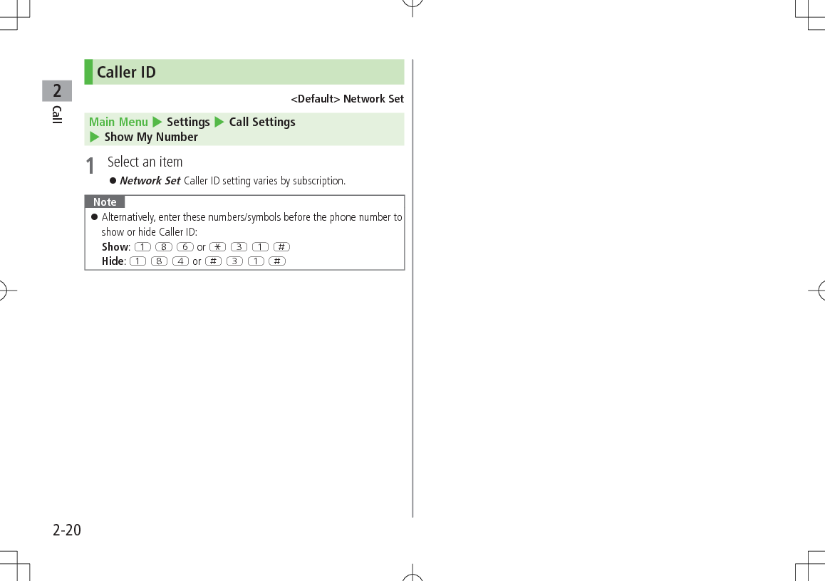 Call22-20Caller ID&lt;Default&gt; Network SetMain Menu 4 Settings 4 Call Settings 4 Show My Number1  Select an item 󱛠Network Set Caller ID setting varies by subscription.Note 󱛠Alternatively, enter these numbers/symbols before the phone number to show or hide Caller ID: Show: Q I Y or G E Q HHide: Q I R or H E Q H