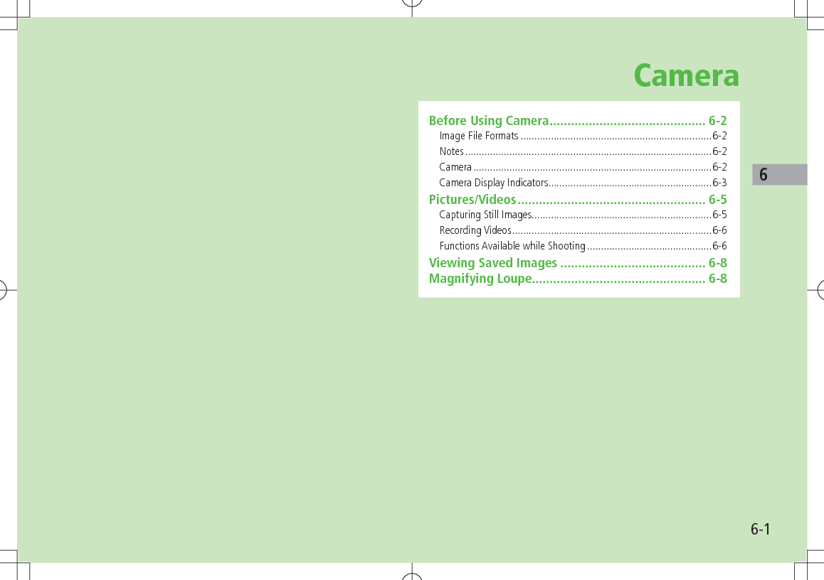 6-16CameraBefore Using Camera ............................................ 6-2Image File Formats .....................................................................6-2Notes .........................................................................................6-2Camera ......................................................................................6-2Camera Display Indicators ...........................................................6-3Pictures/Videos ..................................................... 6-5Capturing Still Images.................................................................6-5Recording Videos ........................................................................6-6Functions Available while Shooting .............................................6-6Viewing Saved Images ......................................... 6-8Magnifying Loupe................................................. 6-8