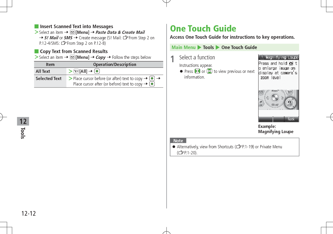 12-12Tools12 Insert Scanned Text into Messages ＞Select an item 7 A[Menu] 7 Paste Data &amp; Create Mail 7 S! Mail or SMS 7 Create message (S! Mail: ZFrom Step 2 on P.12-4/SMS: ZFrom Step 2 on P.12-8) Copy Text from Scanned Results ＞Select an item 7 A[Menu] 7 Copy 7 Follow the steps belowItem Operation/DescriptionAll Text  ＞S[All] 7 Selected Text  ＞Place cursor before (or after) text to copy 7   7 Place cursor after (or before) text to copy 7 One Touch GuideAccess One Touch Guide for instructions to key operations.Main Menu 4 Tools 4 One Touch Guide1  Select a functionInstructions appear. 󱛠Press   or   to view previous or next information.Note 󱛠Alternatively, view from Shortcuts (ZP.1-19) or Private Menu (ZP.1-20).Example: Magnifying Loupe