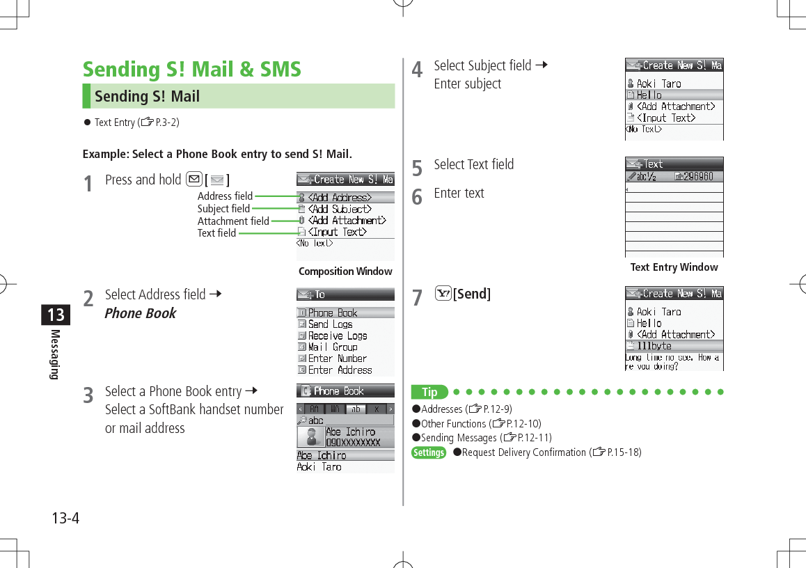 13-4Messaging13Sending S! Mail &amp; SMSSending S! Mail 󱛠Text Entry (ZP.3-2)Example: Select a Phone Book entry to send S! Mail.1  Press and hold A[ ]2  Select Address field 7 Phone Book3  Select a Phone Book entry 7 Select a SoftBank handset number or mail addressComposition WindowAddress fieldSubject fieldText fieldAttachment field4  Select Subject field 7 Enter subject5  Select Text field6  Enter text7 S[Send]Tip#Addresses (ZP.12-9) #Other Functions (ZP.12-10) #Sending Messages (ZP.12-11)Settings #Request Delivery Confirmation (ZP.15-18)Text Entry Window